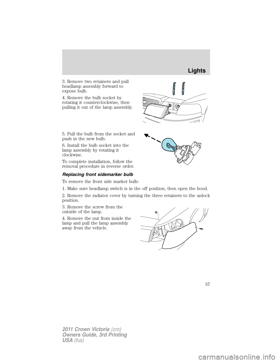 FORD CROWN VICTORIA 2011 2.G Owners Manual 3. Remove two retainers and pull
headlamp assembly forward to
expose bulb.
4. Remove the bulb socket by
rotating it counterclockwise, then
pulling it out of the lamp assembly.
5. Pull the bulb from th