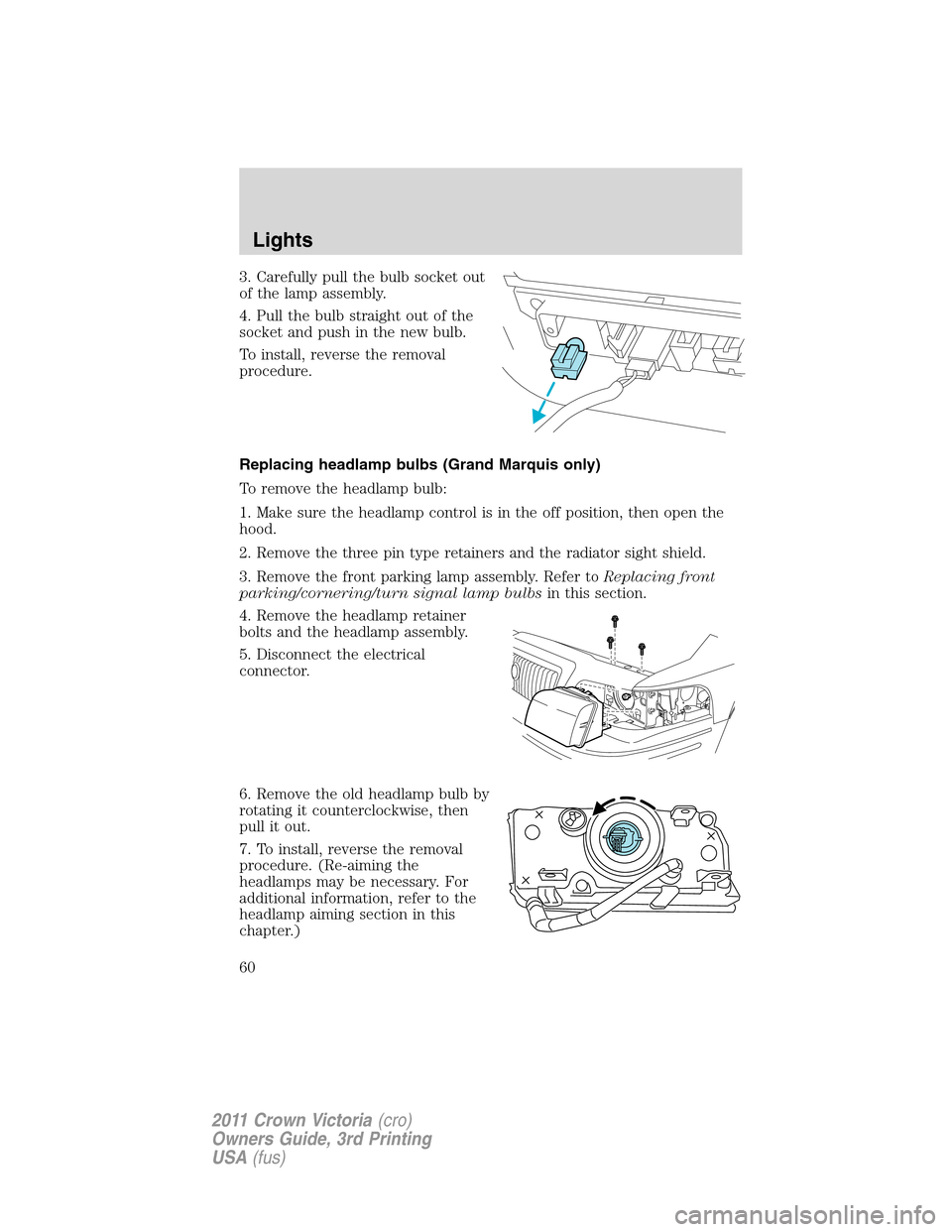 FORD CROWN VICTORIA 2011 2.G Owners Manual 3. Carefully pull the bulb socket out
of the lamp assembly.
4. Pull the bulb straight out of the
socket and push in the new bulb.
To install, reverse the removal
procedure.
Replacing headlamp bulbs (G