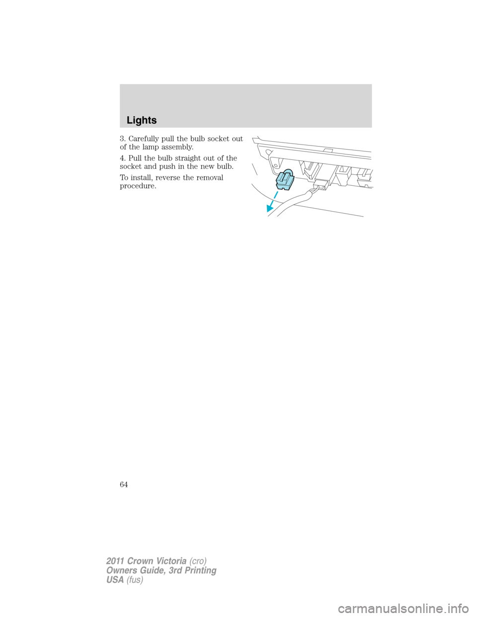 FORD CROWN VICTORIA 2011 2.G Repair Manual 3. Carefully pull the bulb socket out
of the lamp assembly.
4. Pull the bulb straight out of the
socket and push in the new bulb.
To install, reverse the removal
procedure.
Lights
64
2011 Crown Victor FORD CROWN VICTORIA 2011 2.G Repair Manual 3. Carefully pull the bulb socket out
of the lamp assembly.
4. Pull the bulb straight out of the
socket and push in the new bulb.
To install, reverse the removal
procedure.
Lights
64
2011 Crown Victor