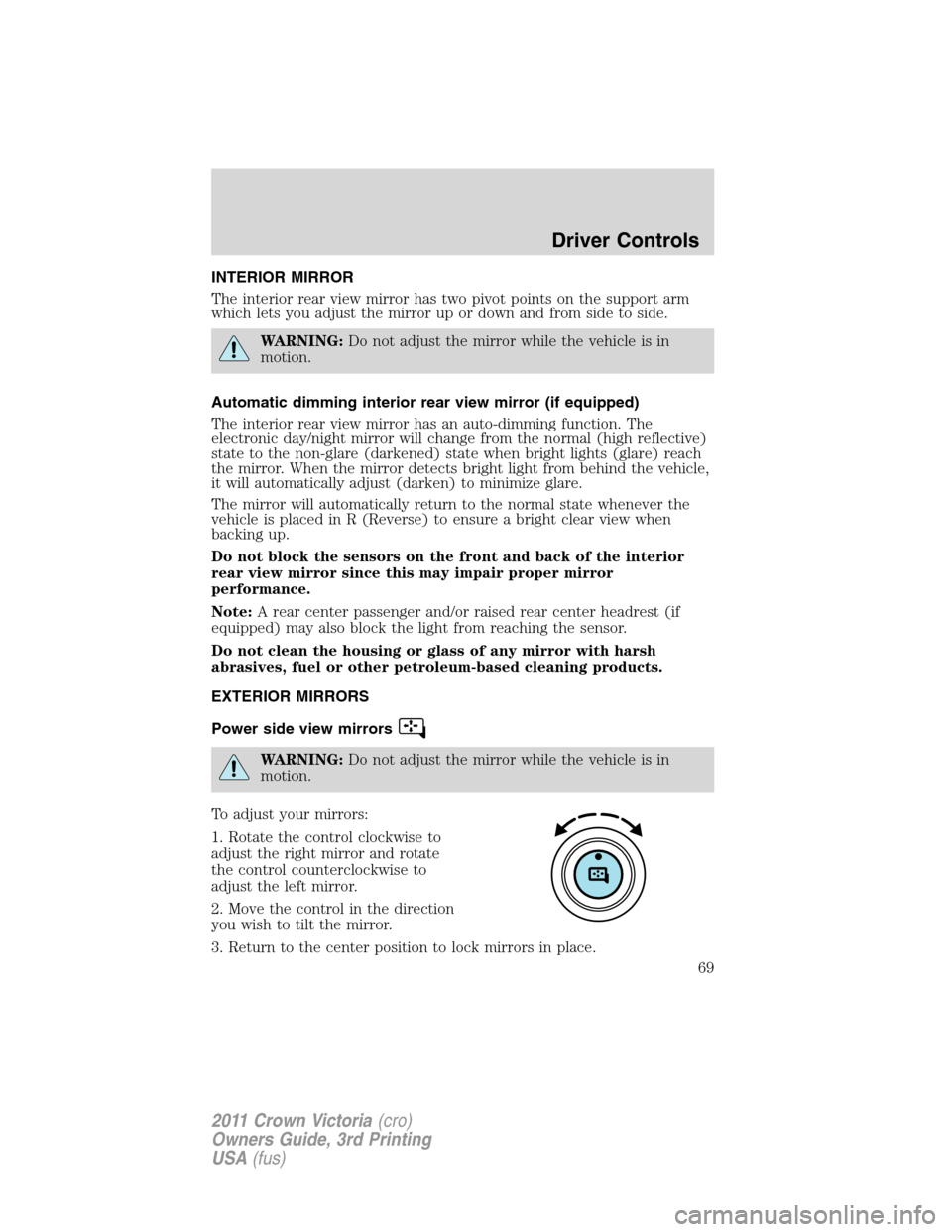 FORD CROWN VICTORIA 2011 2.G Owners Guide INTERIOR MIRROR
The interior rear view mirror has two pivot points on the support arm
which lets you adjust the mirror up or down and from side to side.
WARNING:Do not adjust the mirror while the vehi