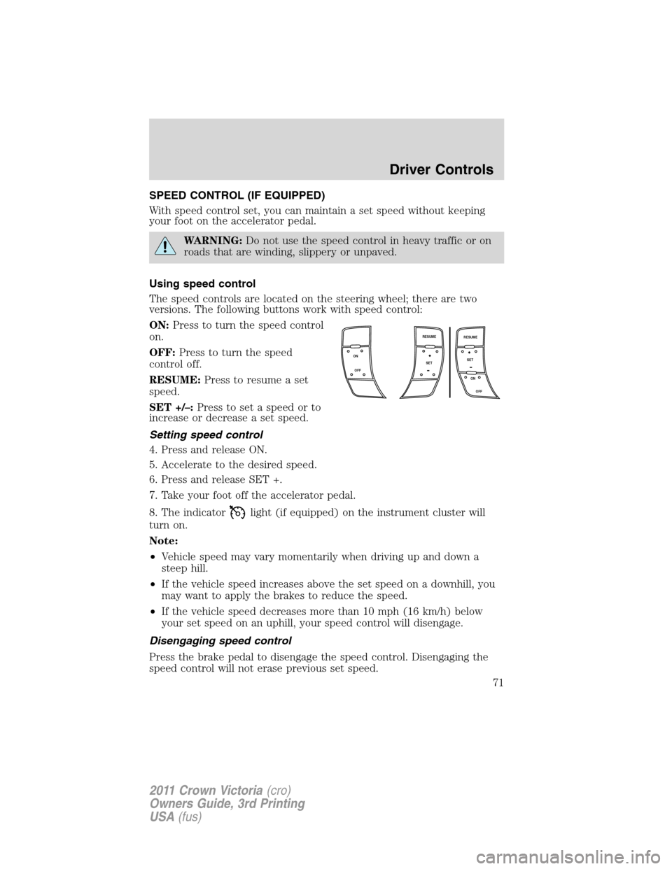 FORD CROWN VICTORIA 2011 2.G Owners Guide SPEED CONTROL (IF EQUIPPED)
With speed control set, you can maintain a set speed without keeping
your foot on the accelerator pedal.
WARNING:Do not use the speed control in heavy traffic or on
roads t