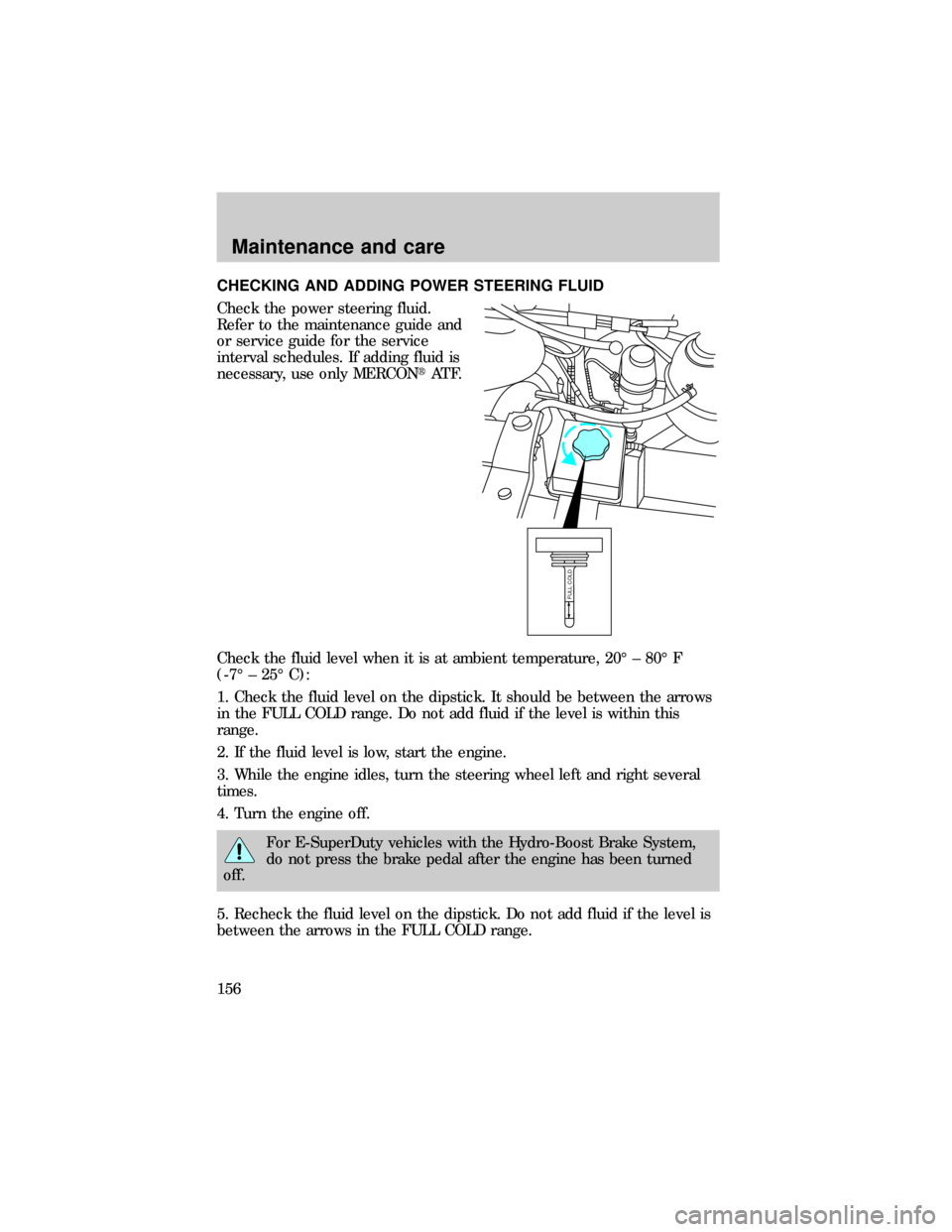 FORD E SERIES 1999 4.G Owners Manual CHECKING AND ADDING POWER STEERING FLUID
Check the power steering fluid.
Refer to the maintenance guide and
or service guide for the service
interval schedules. If adding fluid is
necessary, use only 