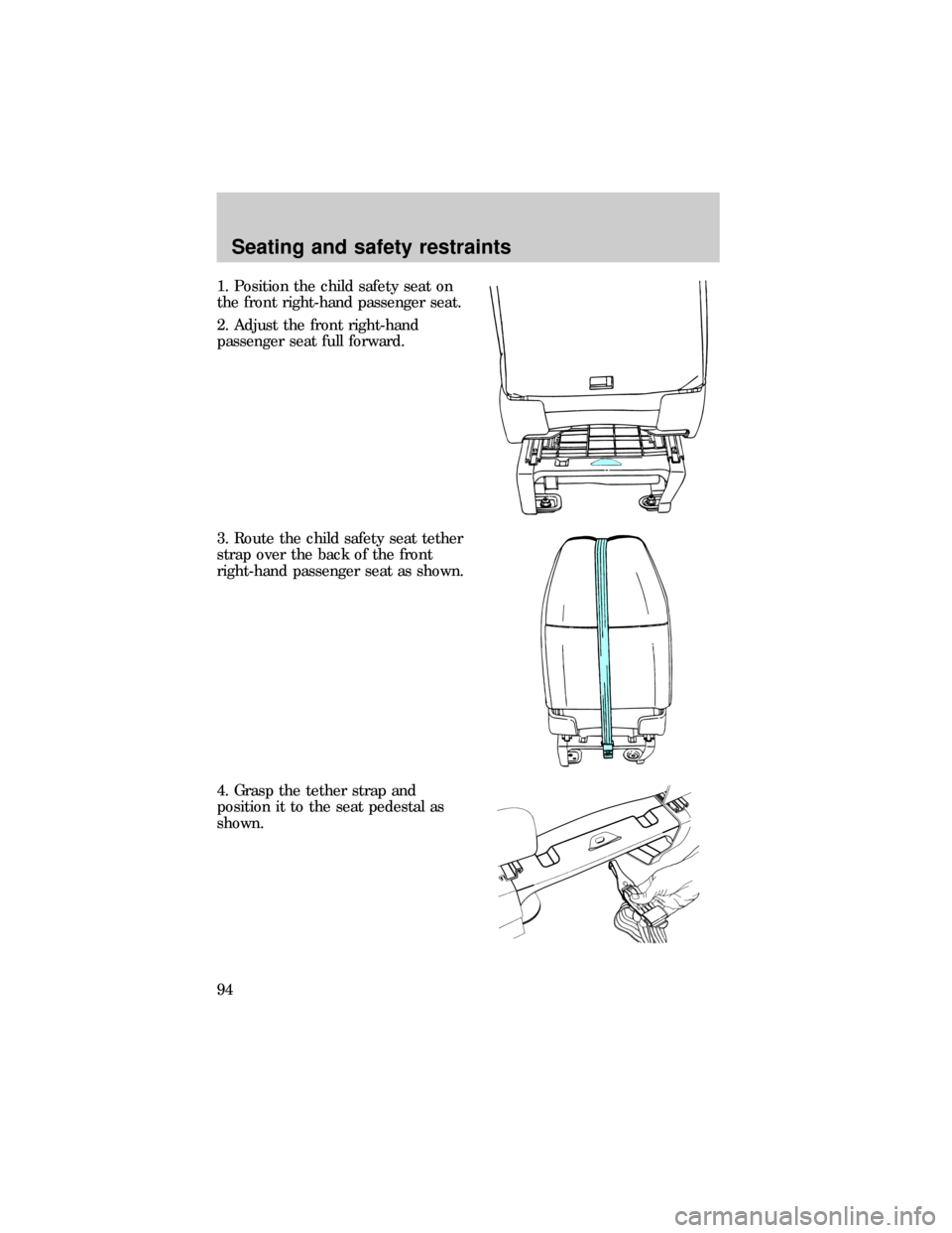 FORD E SERIES 1999 4.G Owners Manual 1. Position the child safety seat on
the front right-hand passenger seat.
2. Adjust the front right-hand
passenger seat full forward.
3. Route the child safety seat tether
strap over the back of the f FORD E SERIES 1999 4.G Owners Manual 1. Position the child safety seat on
the front right-hand passenger seat.
2. Adjust the front right-hand
passenger seat full forward.
3. Route the child safety seat tether
strap over the back of the f