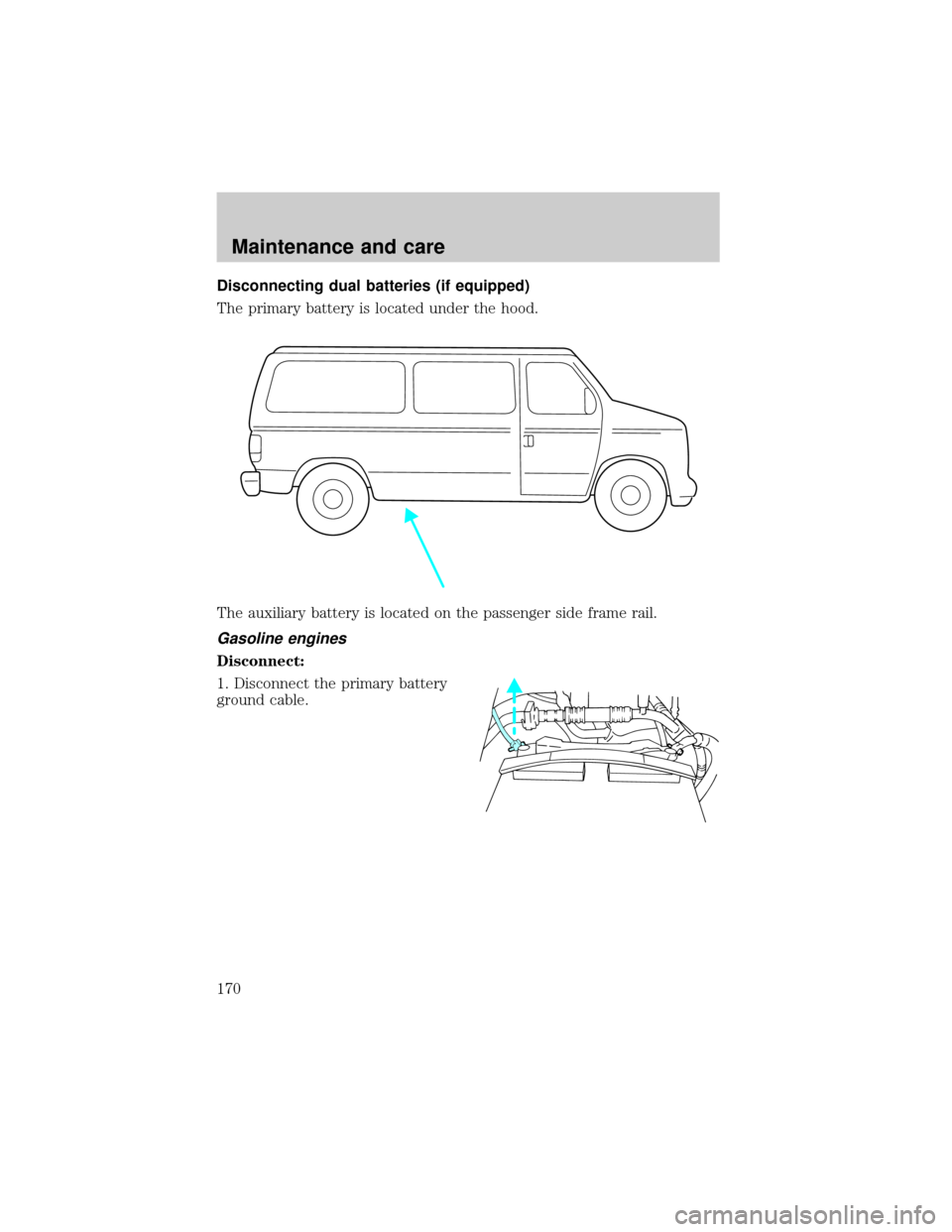 FORD E SERIES 2000 4.G Owners Manual Disconnecting dual batteries (if equipped)
The primary battery is located under the hood.
The auxiliary battery is located on the passenger side frame rail.
Gasoline engines
Disconnect:
1. Disconnect 
