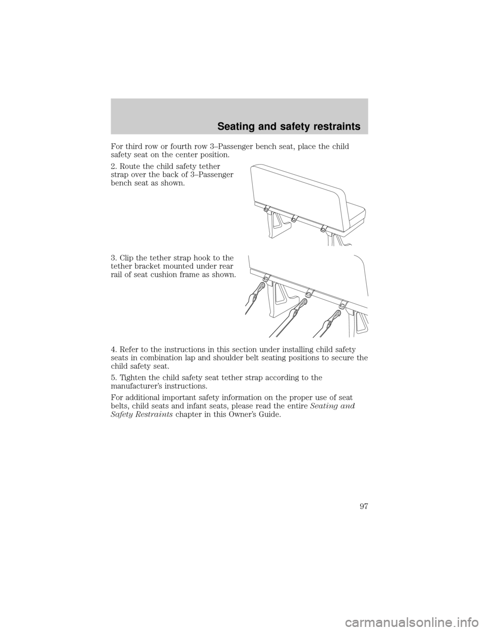 FORD E SERIES 2001 4.G Owners Manual For third row or fourth row 3±Passenger bench seat, place the child
safety seat on the center position.
2. Route the child safety tether
strap over the back of 3±Passenger
bench seat as shown.
3. Cl FORD E SERIES 2001 4.G Owners Manual For third row or fourth row 3±Passenger bench seat, place the child
safety seat on the center position.
2. Route the child safety tether
strap over the back of 3±Passenger
bench seat as shown.
3. Cl