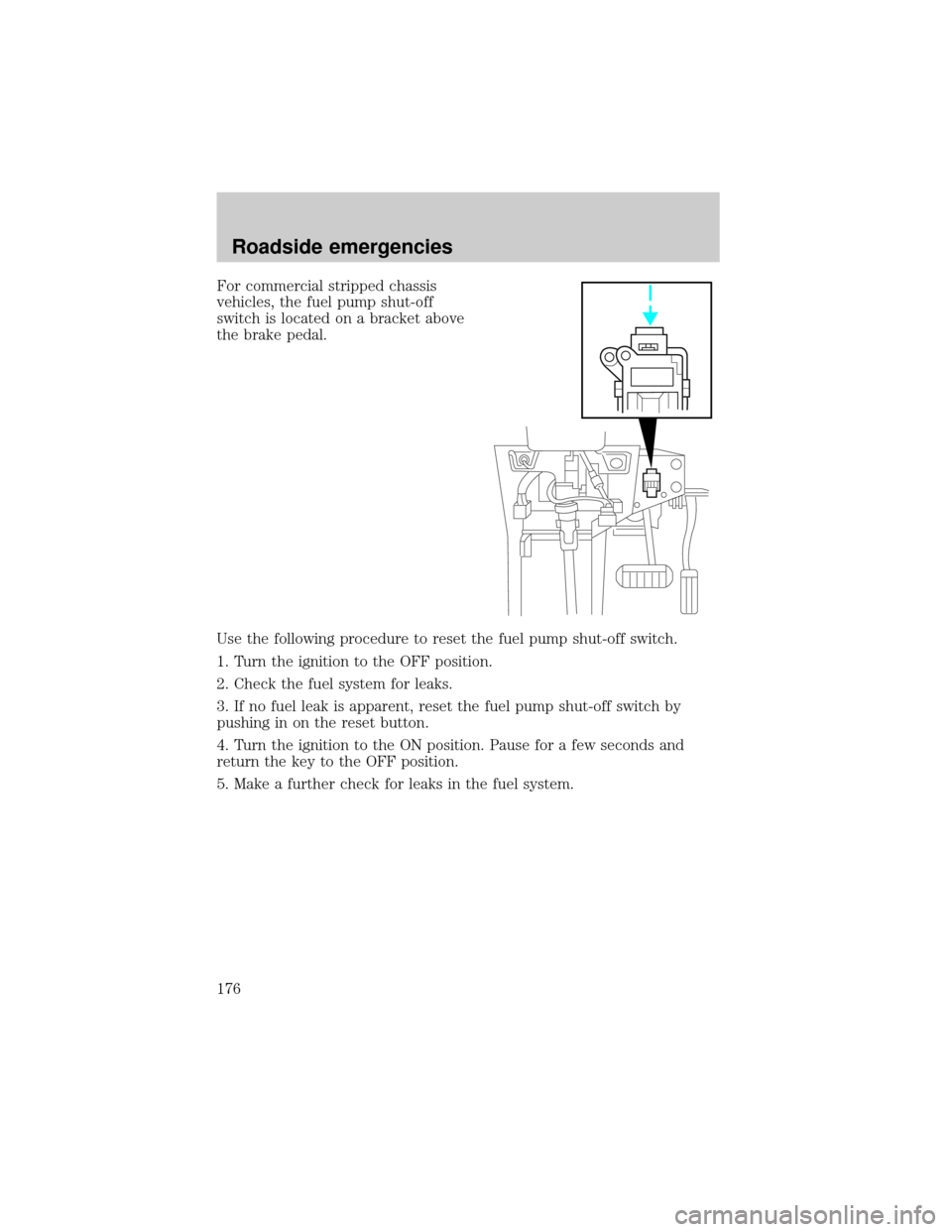 FORD E SERIES 2002 4.G Owners Manual For commercial stripped chassis
vehicles, the fuel pump shut-off
switch is located on a bracket above
the brake pedal.
Use the following procedure to reset the fuel pump shut-off switch.
1. Turn the i