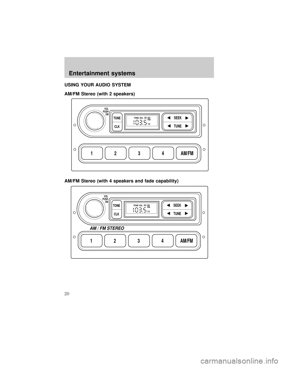 FORD E SERIES 2002 4.G User Guide USING YOUR AUDIO SYSTEM
AM/FM Stereo (with 2 speakers)
AM/FM Stereo (with 4 speakers and fade capability)
1234AM/FM
SEEKTONE
CLK
TUNE
TONE VOL
12 FMSTDX
VOL
PUSH
ON
1234AM/FM
SEEKTONE
CLK
TUNE
TONE VO