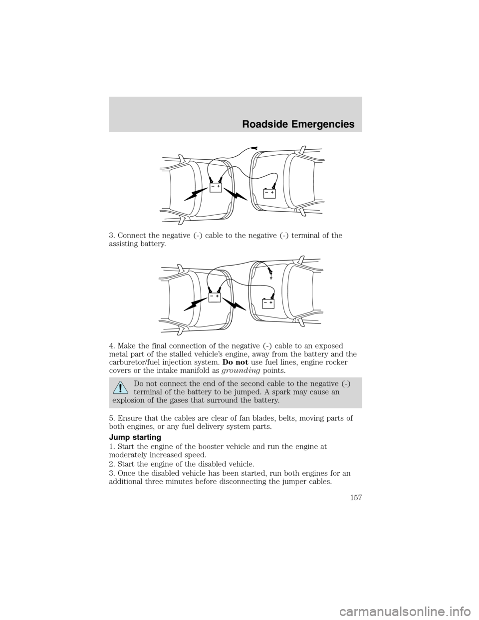 FORD E SERIES 2003 4.G Owners Manual 3. Connect the negative (-) cable to the negative (-) terminal of the
assisting battery.
4. Make the final connection of the negative (-) cable to an exposed
metal part of the stalled vehicle’s engi