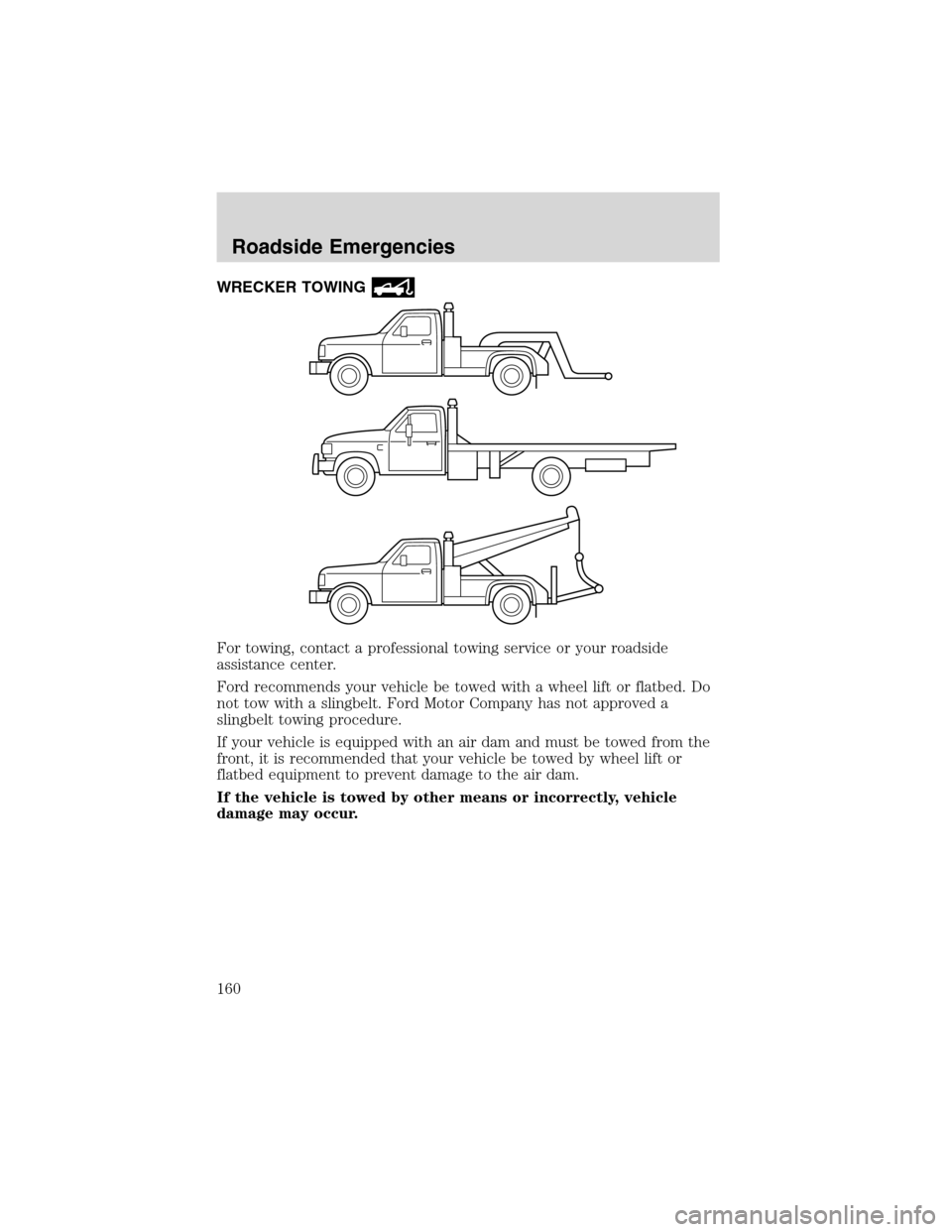 FORD E SERIES 2003 4.G Owners Manual WRECKER TOWING
For towing, contact a professional towing service or your roadside
assistance center.
Ford recommends your vehicle be towed with a wheel lift or flatbed. Do
not tow with a slingbelt. Fo FORD E SERIES 2003 4.G Owners Manual WRECKER TOWING
For towing, contact a professional towing service or your roadside
assistance center.
Ford recommends your vehicle be towed with a wheel lift or flatbed. Do
not tow with a slingbelt. Fo