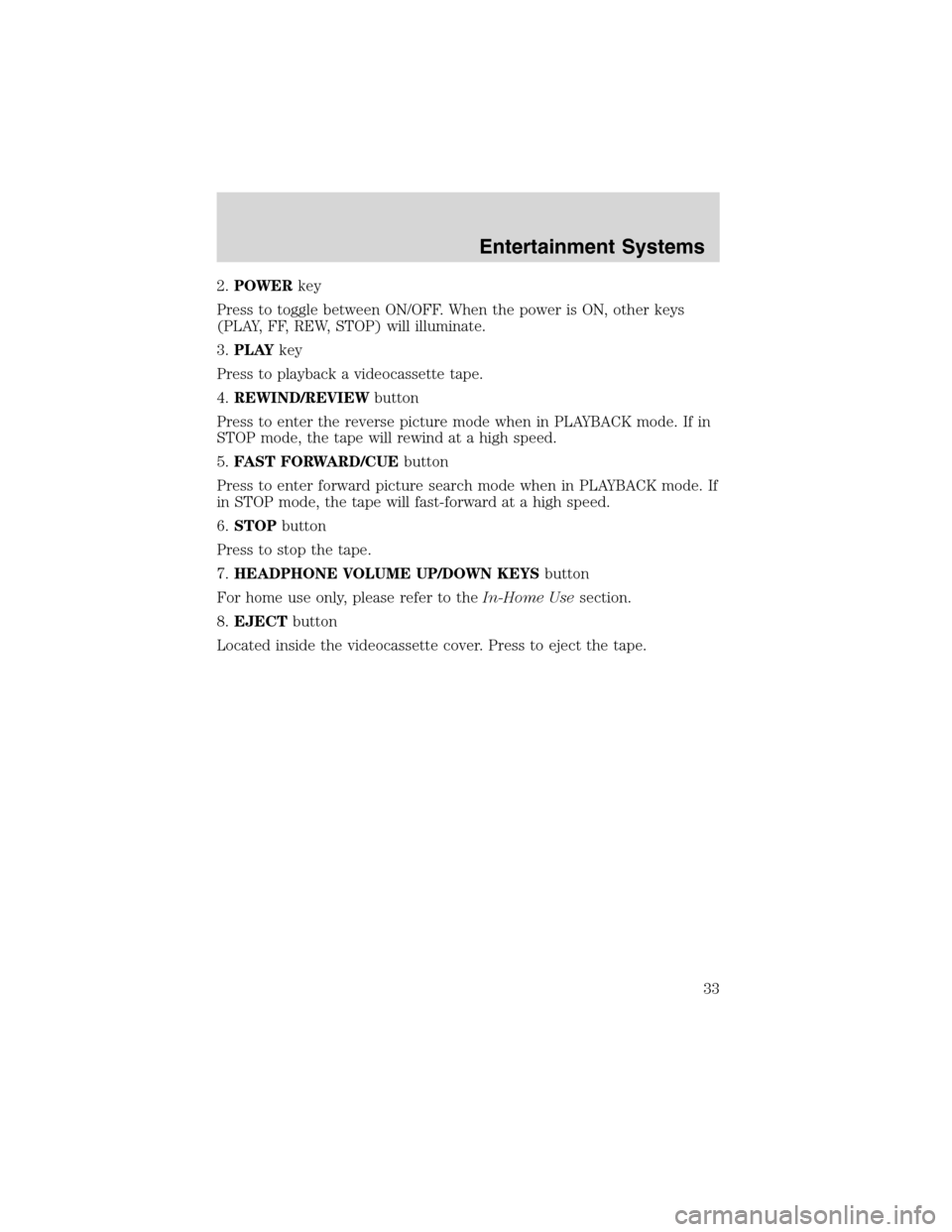 FORD E SERIES 2003 4.G Owners Guide 2.POWERkey
Press to toggle between ON/OFF. When the power is ON, other keys
(PLAY, FF, REW, STOP) will illuminate.
3.PLAYkey
Press to playback a videocassette tape.
4.REWIND/REVIEWbutton
Press to ente