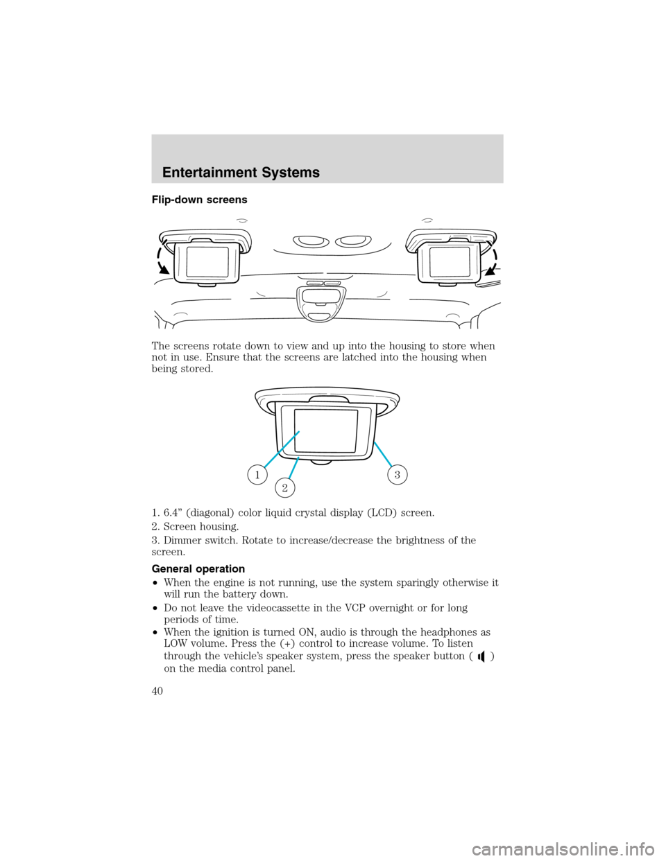 FORD E SERIES 2003 4.G Owners Guide Flip-down screens
The screens rotate down to view and up into the housing to store when
not in use. Ensure that the screens are latched into the housing when
being stored.
1. 6.4”(diagonal) color li