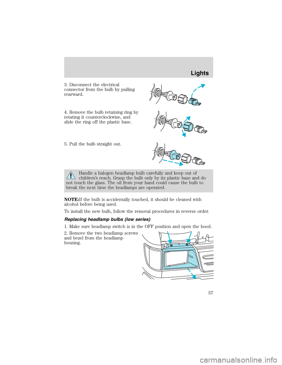 FORD E SERIES 2003 4.G Owners Manual 3. Disconnect the electrical
connector from the bulb by pulling
rearward.
4. Remove the bulb retaining ring by
rotating it counterclockwise, and
slide the ring off the plastic base.
5. Pull the bulb s