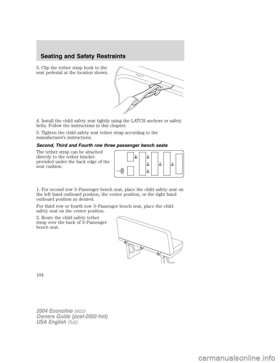 FORD E SERIES 2004 4.G Owners Manual 3. Clip the tether strap hook to the
seat pedestal at the location shown.
4. Install the child safety seat tightly using the LATCH anchors or safety
belts. Follow the instructions in this chapter.
5. FORD E SERIES 2004 4.G Owners Manual 3. Clip the tether strap hook to the
seat pedestal at the location shown.
4. Install the child safety seat tightly using the LATCH anchors or safety
belts. Follow the instructions in this chapter.
5.