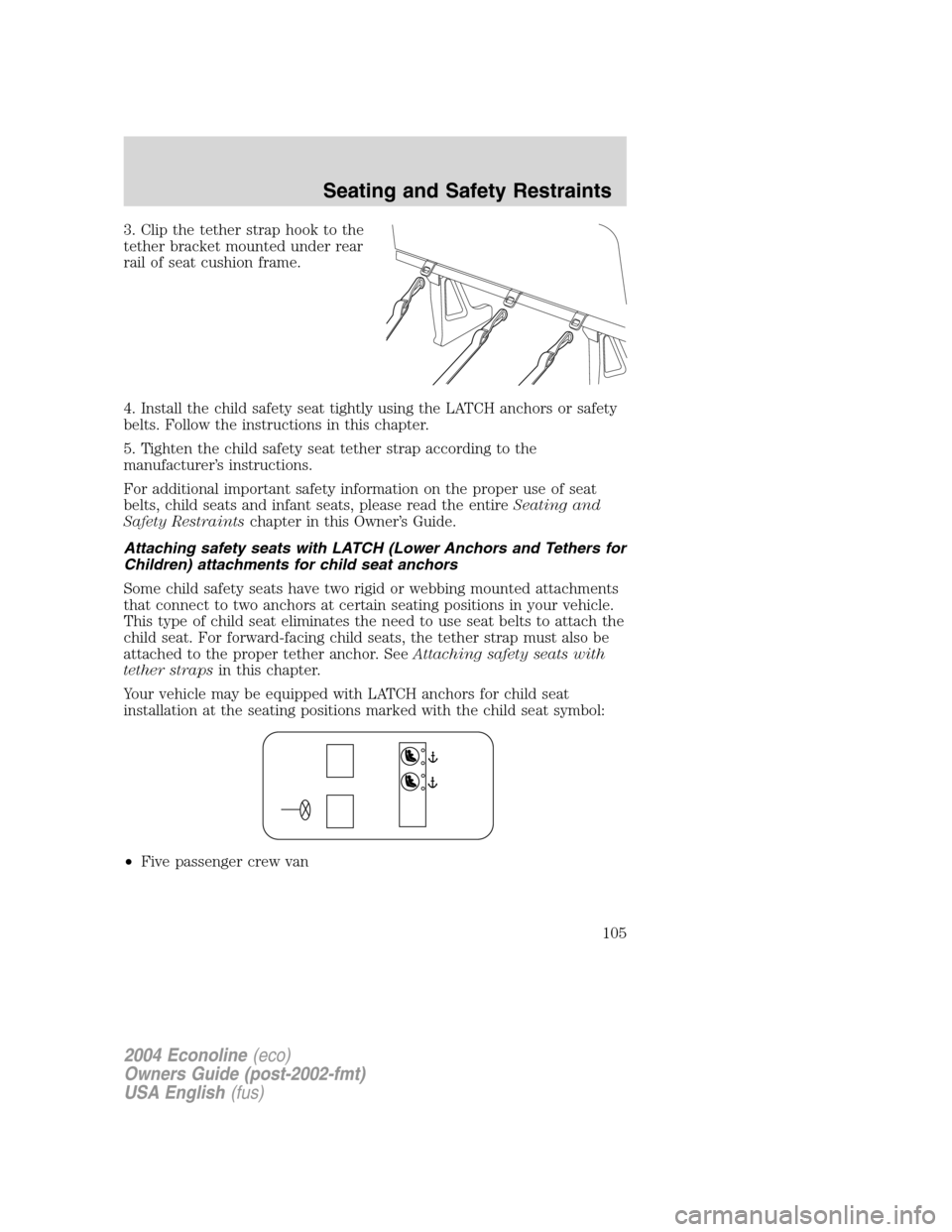 FORD E SERIES 2004 4.G Owners Manual 3. Clip the tether strap hook to the
tether bracket mounted under rear
rail of seat cushion frame.
4. Install the child safety seat tightly using the LATCH anchors or safety
belts. Follow the instruct FORD E SERIES 2004 4.G Owners Manual 3. Clip the tether strap hook to the
tether bracket mounted under rear
rail of seat cushion frame.
4. Install the child safety seat tightly using the LATCH anchors or safety
belts. Follow the instruct