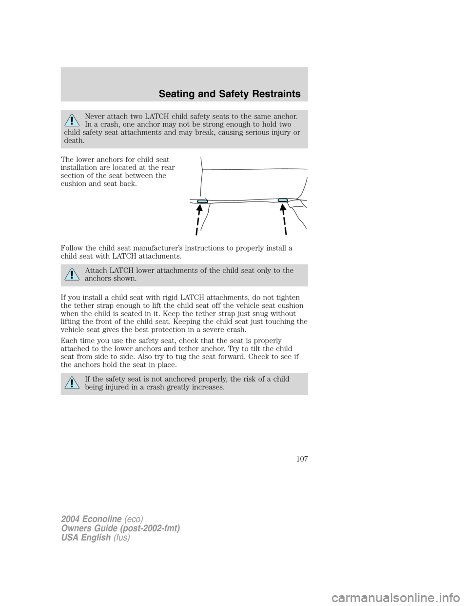 FORD E SERIES 2004 4.G Owners Manual Never attach two LATCH child safety seats to the same anchor.
In a crash, one anchor may not be strong enough to hold two
child safety seat attachments and may break, causing serious injury or
death.
FORD E SERIES 2004 4.G Owners Manual Never attach two LATCH child safety seats to the same anchor.
In a crash, one anchor may not be strong enough to hold two
child safety seat attachments and may break, causing serious injury or
death.