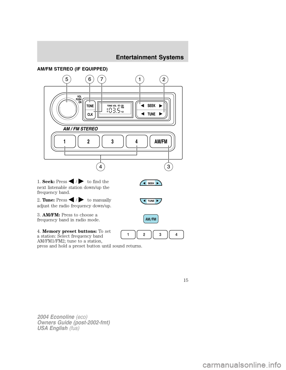 FORD E SERIES 2004 4.G Owners Manual AM/FM STEREO (IF EQUIPPED)
1.Seek:Press
/to find the
next listenable station down/up the
frequency band.
2.Tune:Press
/to manually
adjust the radio frequency down/up.
3.AM/FM:Press to choose a
frequen FORD E SERIES 2004 4.G Owners Manual AM/FM STEREO (IF EQUIPPED)
1.Seek:Press
/to find the
next listenable station down/up the
frequency band.
2.Tune:Press
/to manually
adjust the radio frequency down/up.
3.AM/FM:Press to choose a
frequen
