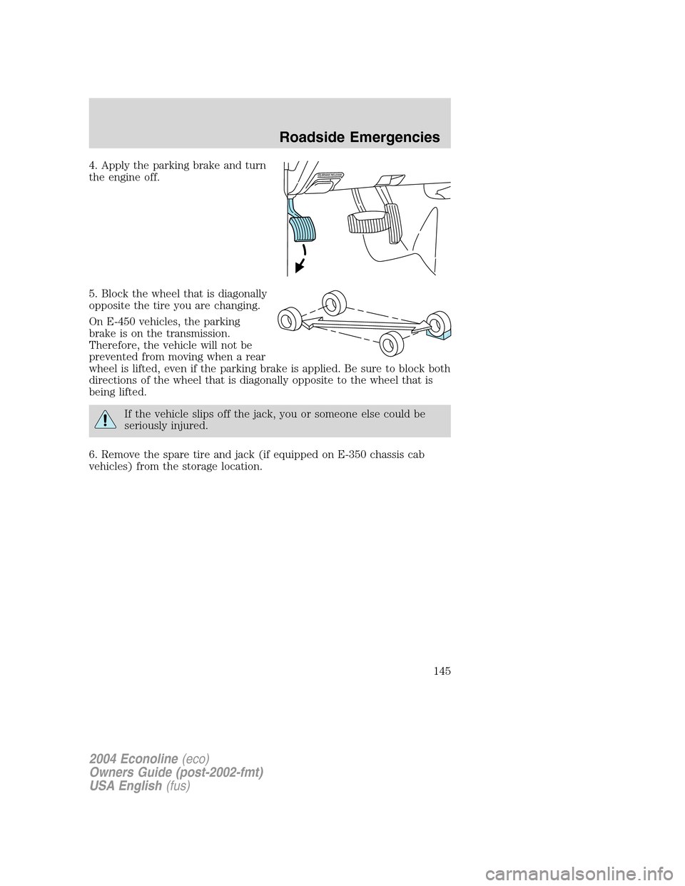 FORD E SERIES 2004 4.G Owners Manual 4. Apply the parking brake and turn
the engine off.
5. Block the wheel that is diagonally
opposite the tire you are changing.
On E-450 vehicles, the parking
brake is on the transmission.
Therefore, th FORD E SERIES 2004 4.G Owners Manual 4. Apply the parking brake and turn
the engine off.
5. Block the wheel that is diagonally
opposite the tire you are changing.
On E-450 vehicles, the parking
brake is on the transmission.
Therefore, th