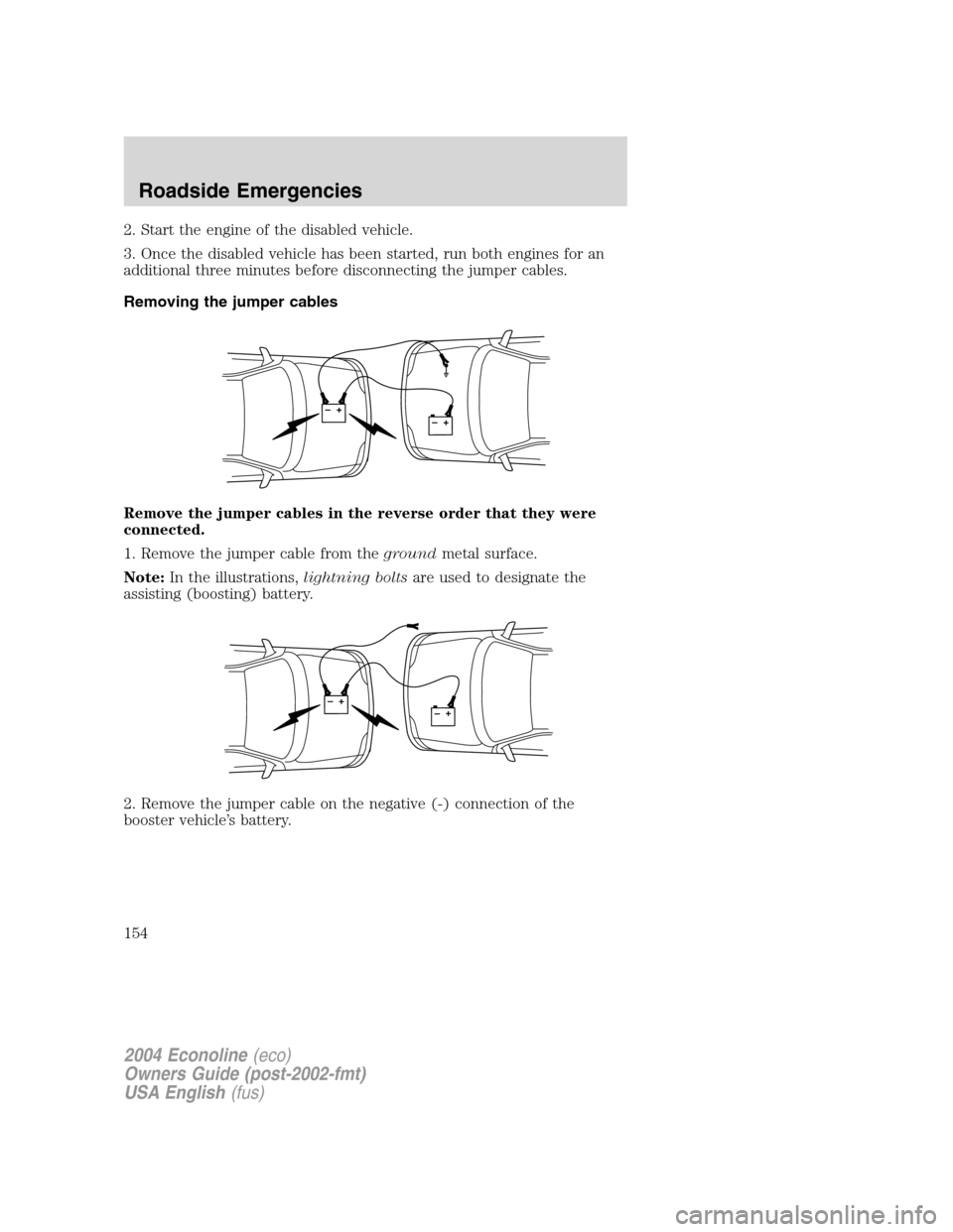 FORD E SERIES 2004 4.G Owners Manual 2. Start the engine of the disabled vehicle.
3. Once the disabled vehicle has been started, run both engines for an
additional three minutes before disconnecting the jumper cables.
Removing the jumper FORD E SERIES 2004 4.G Owners Manual 2. Start the engine of the disabled vehicle.
3. Once the disabled vehicle has been started, run both engines for an
additional three minutes before disconnecting the jumper cables.
Removing the jumper