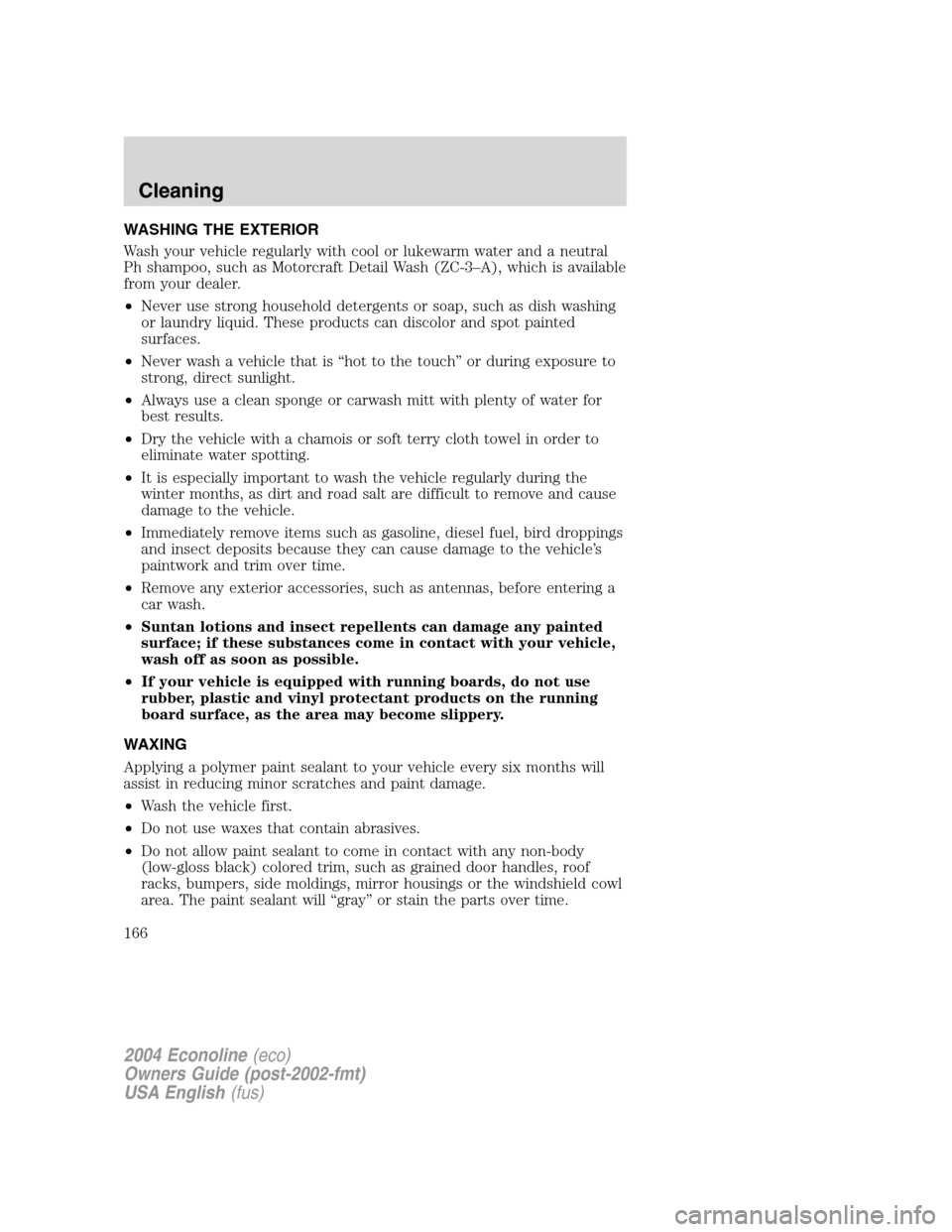 FORD E SERIES 2004 4.G Owners Manual WASHING THE EXTERIOR
Wash your vehicle regularly with cool or lukewarm water and a neutral
Ph shampoo, such as Motorcraft Detail Wash (ZC-3–A), which is available
from your dealer.
•Never use stro