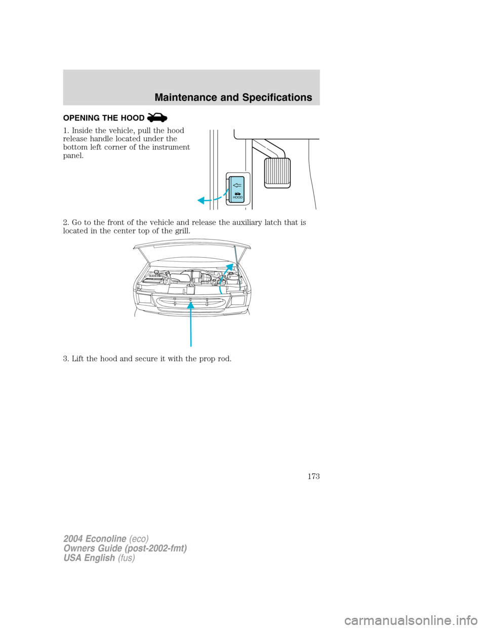 FORD E SERIES 2004 4.G Owners Manual OPENING THE HOOD
1. Inside the vehicle, pull the hood
release handle located under the
bottom left corner of the instrument
panel.
2. Go to the front of the vehicle and release the auxiliary latch tha