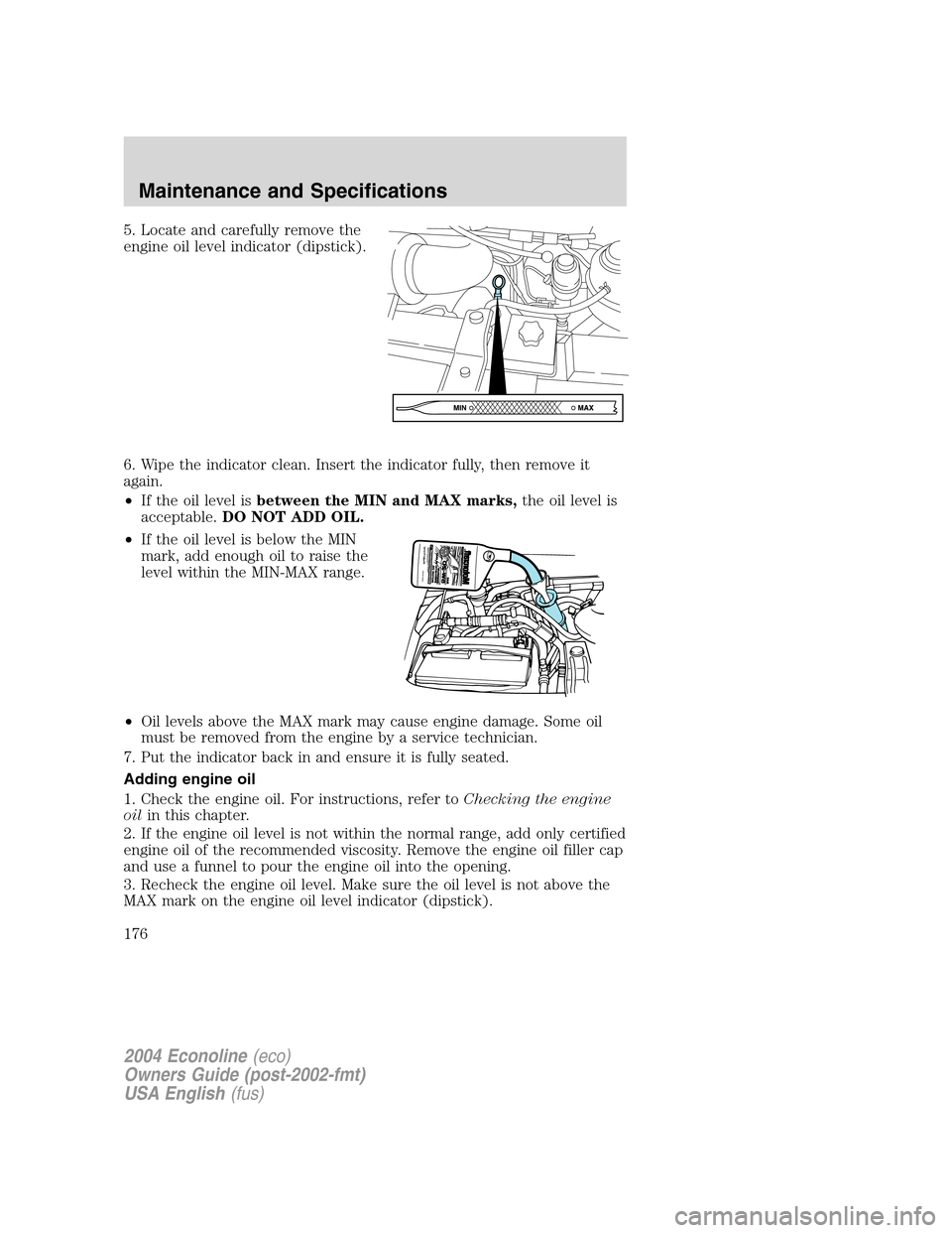 FORD E SERIES 2004 4.G Owners Manual 5. Locate and carefully remove the
engine oil level indicator (dipstick).
6. Wipe the indicator clean. Insert the indicator fully, then remove it
again.
•If the oil level isbetween the MIN and MAX m FORD E SERIES 2004 4.G Owners Manual 5. Locate and carefully remove the
engine oil level indicator (dipstick).
6. Wipe the indicator clean. Insert the indicator fully, then remove it
again.
•If the oil level isbetween the MIN and MAX m