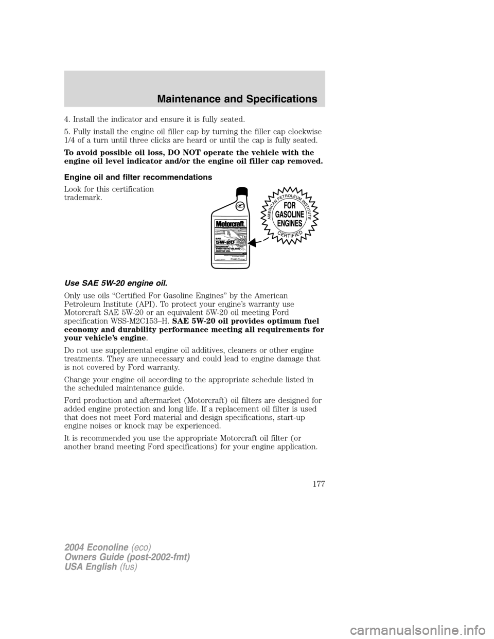 FORD E SERIES 2004 4.G Owners Manual 4. Install the indicator and ensure it is fully seated.
5. Fully install the engine oil filler cap by turning the filler cap clockwise
1/4 of a turn until three clicks are heard or until the cap is fu