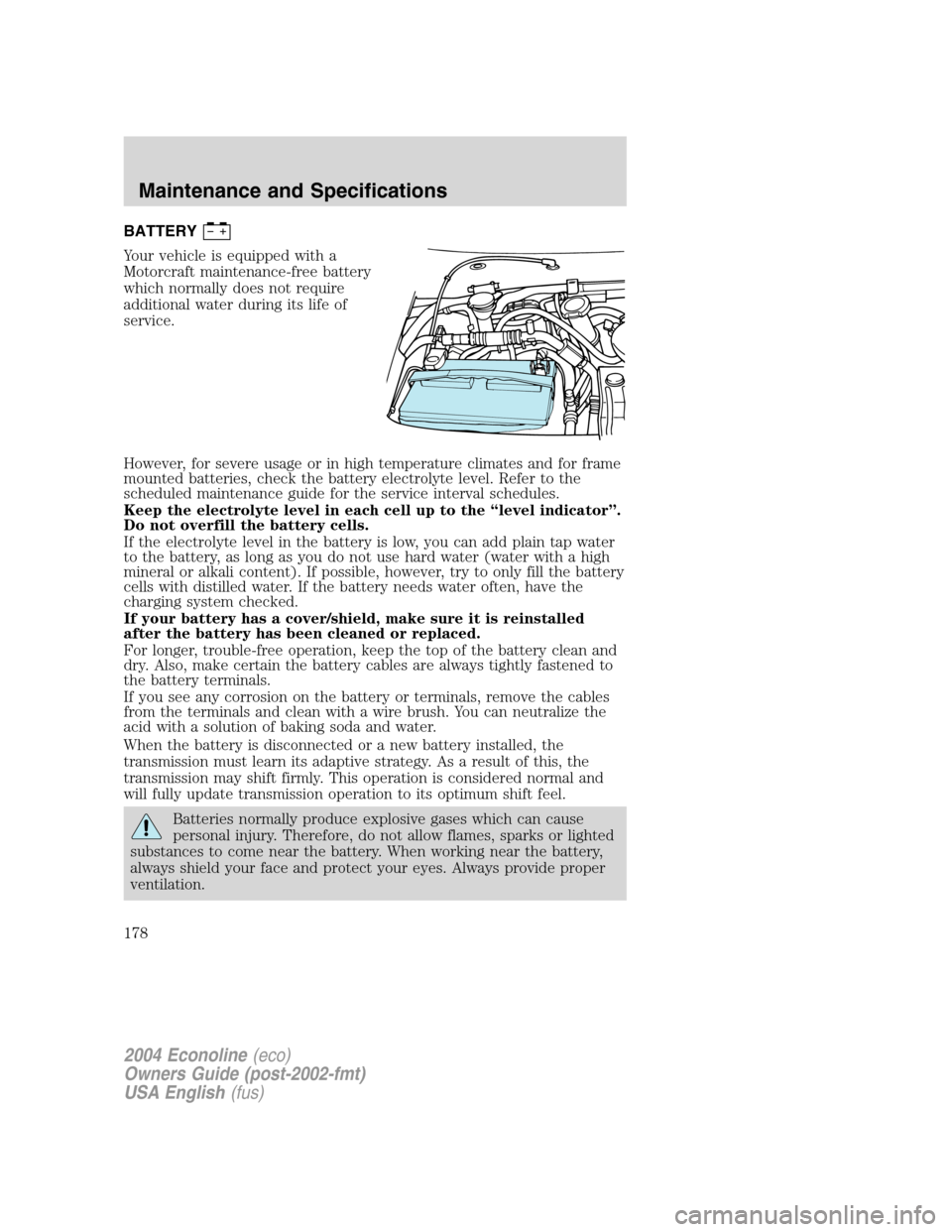 FORD E SERIES 2004 4.G Owners Manual BATTERY
Your vehicle is equipped with a
Motorcraft maintenance-free battery
which normally does not require
additional water during its life of
service.
However, for severe usage or in high temperatur FORD E SERIES 2004 4.G Owners Manual BATTERY
Your vehicle is equipped with a
Motorcraft maintenance-free battery
which normally does not require
additional water during its life of
service.
However, for severe usage or in high temperatur