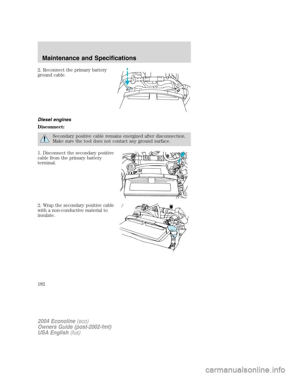 FORD E SERIES 2004 4.G Owners Manual 2. Reconnect the primary battery
ground cable.
Diesel engines
Disconnect:
Secondary positive cable remains energized after disconnection.
Make sure the tool does not contact any ground surface.
1. Dis