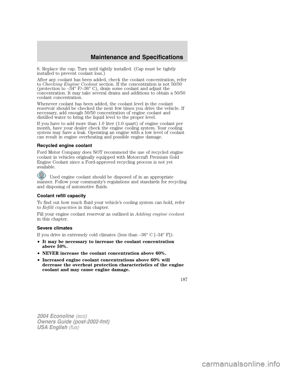 FORD E SERIES 2004 4.G Owners Manual 6. Replace the cap. Turn until tightly installed. (Cap must be tightly
installed to prevent coolant loss.)
After any coolant has been added, check the coolant concentration, refer
toChecking Engine Co