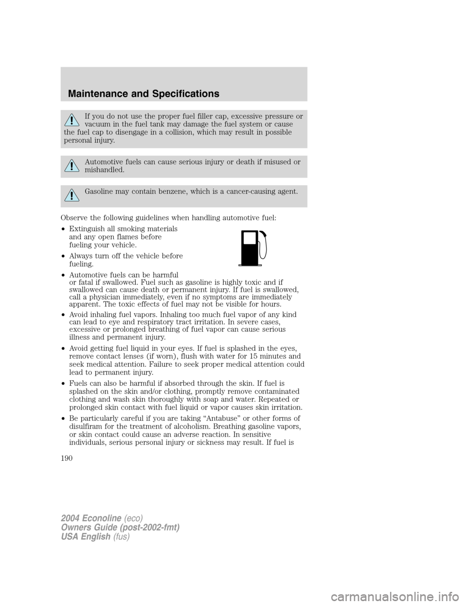 FORD E SERIES 2004 4.G Owners Manual If you do not use the proper fuel filler cap, excessive pressure or
vacuum in the fuel tank may damage the fuel system or cause
the fuel cap to disengage in a collision, which may result in possible
p