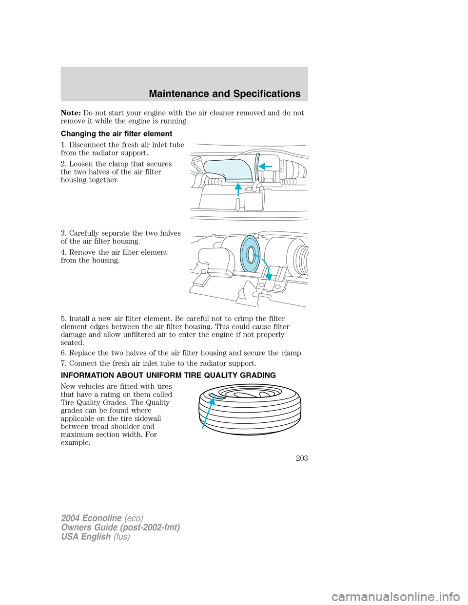 FORD E SERIES 2004 4.G Owners Manual Note:Do not start your engine with the air cleaner removed and do not
remove it while the engine is running.
Changing the air filter element
1. Disconnect the fresh air inlet tube
from the radiator su