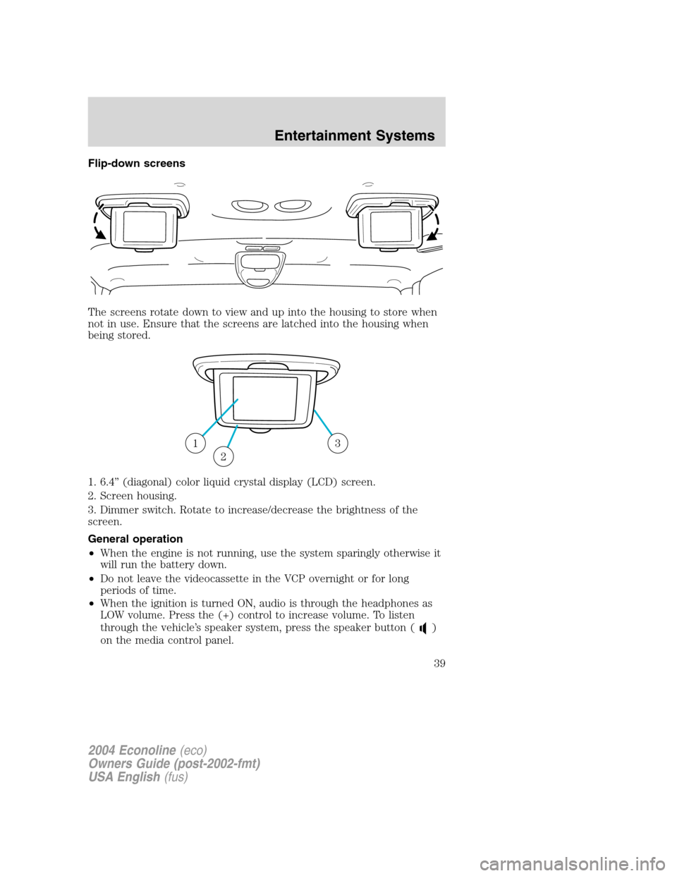 FORD E SERIES 2004 4.G Owners Manual Flip-down screens
The screens rotate down to view and up into the housing to store when
not in use. Ensure that the screens are latched into the housing when
being stored.
1. 6.4”(diagonal) color li