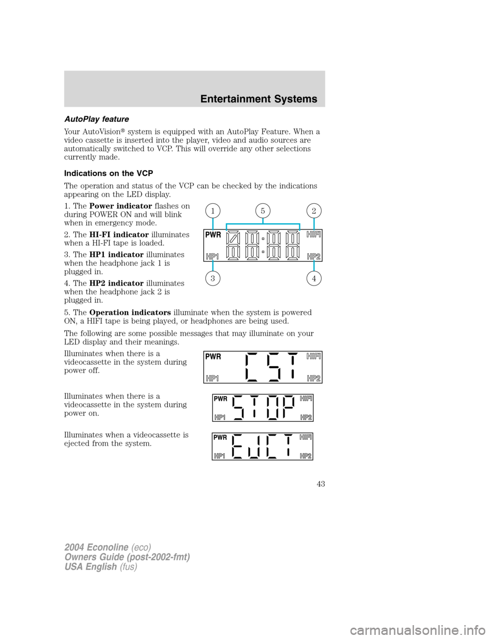 FORD E SERIES 2004 4.G Service Manual AutoPlay feature
Your AutoVisionsystem is equipped with an AutoPlay Feature. When a
video cassette is inserted into the player, video and audio sources are
automatically switched to VCP. This will ov