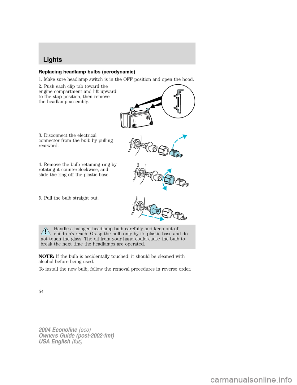FORD E SERIES 2004 4.G Owners Manual Replacing headlamp bulbs (aerodynamic)
1. Make sure headlamp switch is in the OFF position and open the hood.
2. Push each clip tab toward the
engine compartment and lift upward
to the stop position, FORD E SERIES 2004 4.G Owners Manual Replacing headlamp bulbs (aerodynamic)
1. Make sure headlamp switch is in the OFF position and open the hood.
2. Push each clip tab toward the
engine compartment and lift upward
to the stop position,