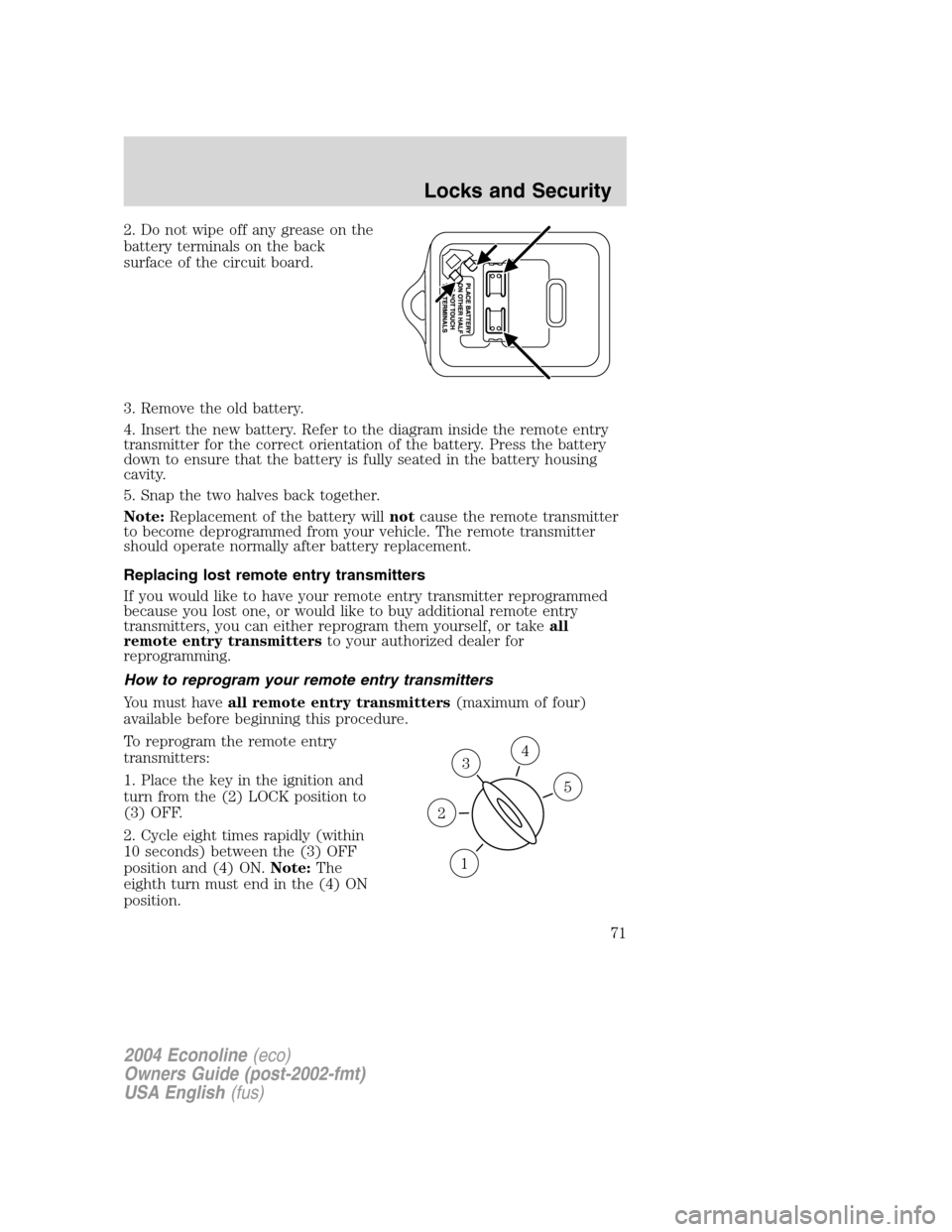 FORD E SERIES 2004 4.G Owners Manual 2. Do not wipe off any grease on the
battery terminals on the back
surface of the circuit board.
3. Remove the old battery.
4. Insert the new battery. Refer to the diagram inside the remote entry
tran FORD E SERIES 2004 4.G Owners Manual 2. Do not wipe off any grease on the
battery terminals on the back
surface of the circuit board.
3. Remove the old battery.
4. Insert the new battery. Refer to the diagram inside the remote entry
tran