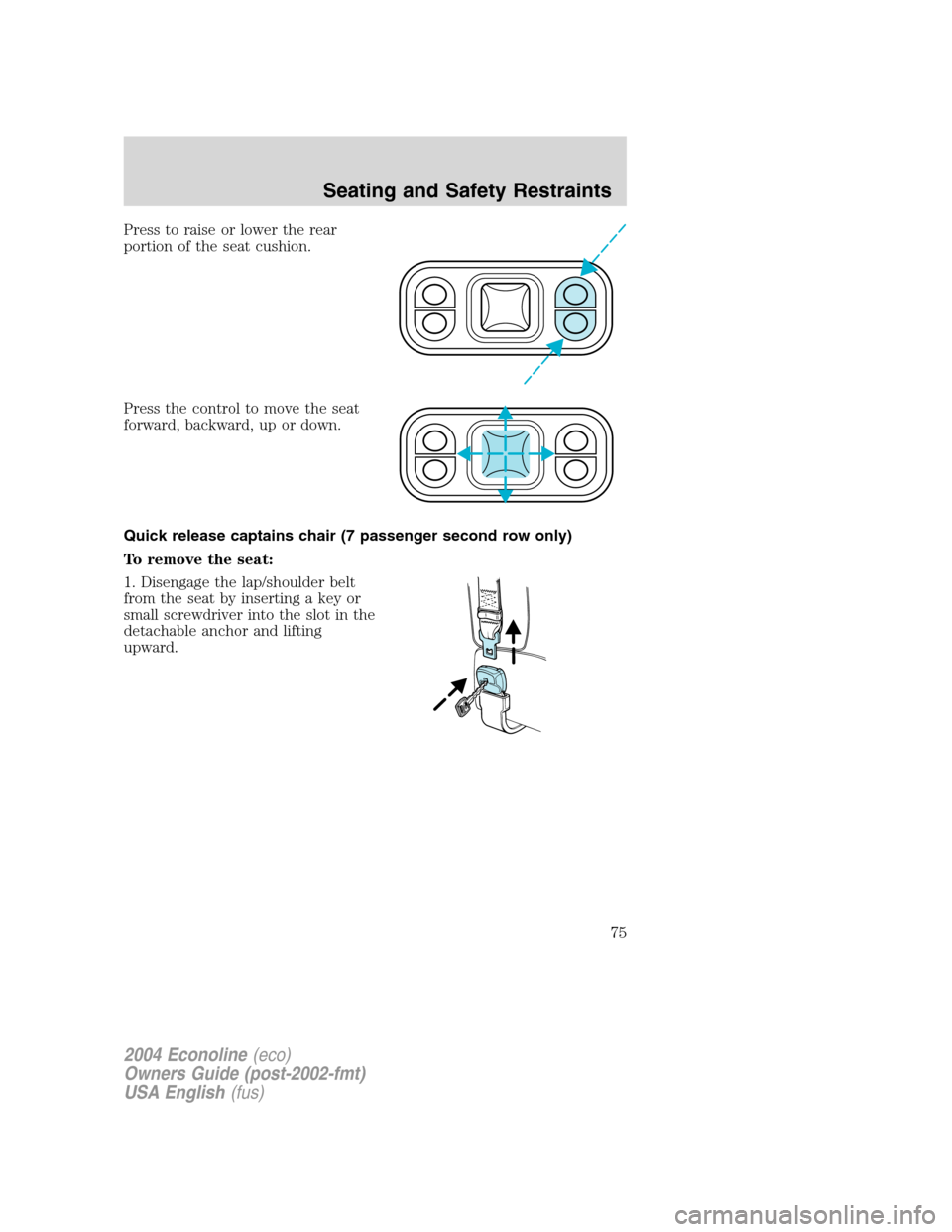 FORD E SERIES 2004 4.G Manual PDF Press to raise or lower the rear
portion of the seat cushion.
Press the control to move the seat
forward, backward, up or down.
Quick release captains chair (7 passenger second row only)
To remove the FORD E SERIES 2004 4.G Manual PDF Press to raise or lower the rear
portion of the seat cushion.
Press the control to move the seat
forward, backward, up or down.
Quick release captains chair (7 passenger second row only)
To remove the