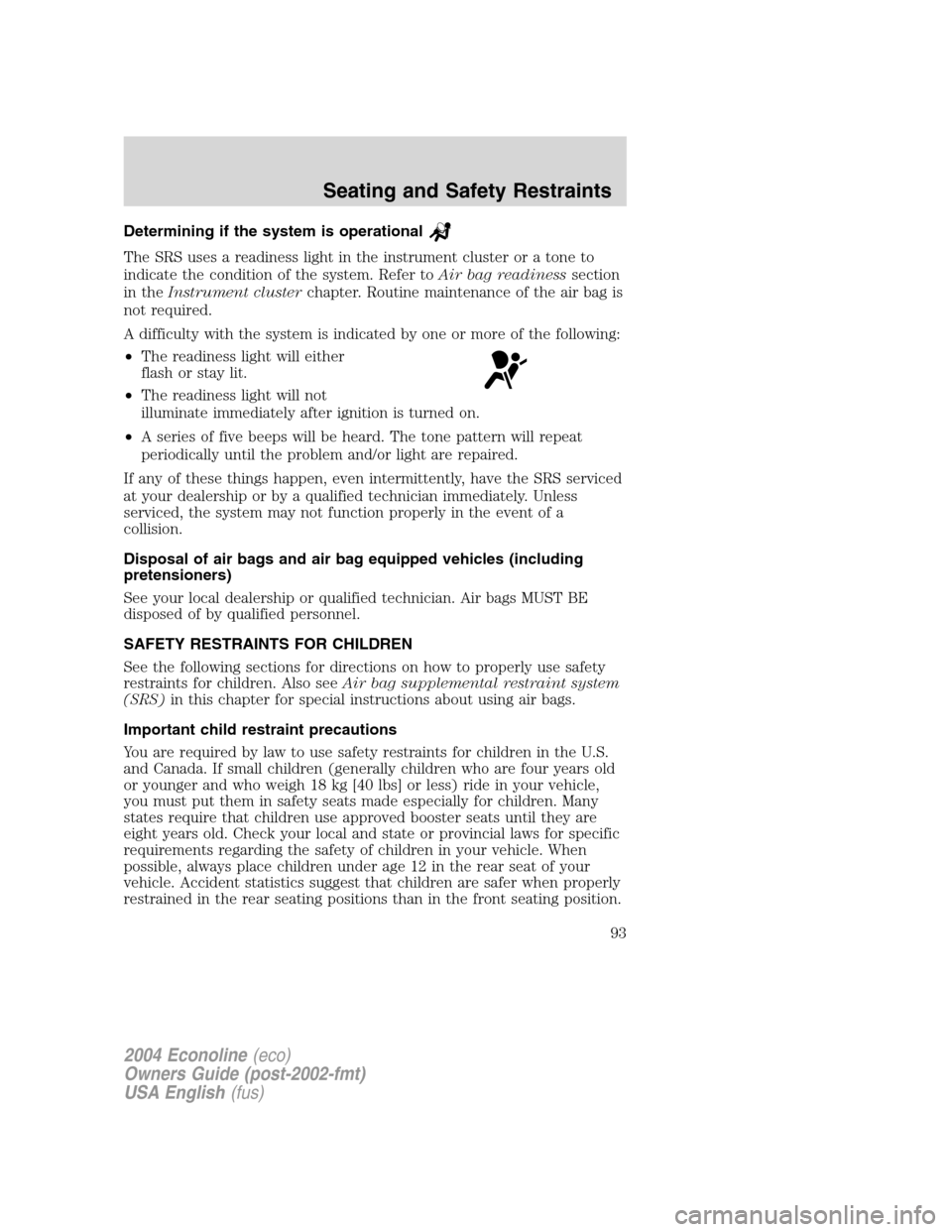 FORD E SERIES 2004 4.G Owners Manual Determining if the system is operational
The SRS uses a readiness light in the instrument cluster or a tone to
indicate the condition of the system. Refer toAir bag readinesssection
in theInstrument c
