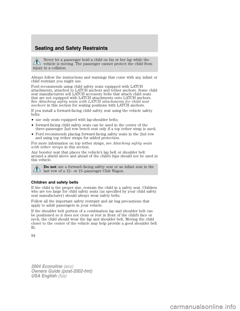 FORD E SERIES 2004 4.G User Guide Never let a passenger hold a child on his or her lap while the
vehicle is moving. The passenger cannot protect the child from
injury in a collision.
Always follow the instructions and warnings that co FORD E SERIES 2004 4.G User Guide Never let a passenger hold a child on his or her lap while the
vehicle is moving. The passenger cannot protect the child from
injury in a collision.
Always follow the instructions and warnings that co