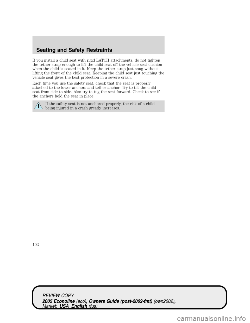 FORD E SERIES 2005 4.G Owners Manual If you install a child seat with rigid LATCH attachments, do not tighten
the tether strap enough to lift the child seat off the vehicle seat cushion
when the child is seated in it. Keep the tether str FORD E SERIES 2005 4.G Owners Manual If you install a child seat with rigid LATCH attachments, do not tighten
the tether strap enough to lift the child seat off the vehicle seat cushion
when the child is seated in it. Keep the tether str
