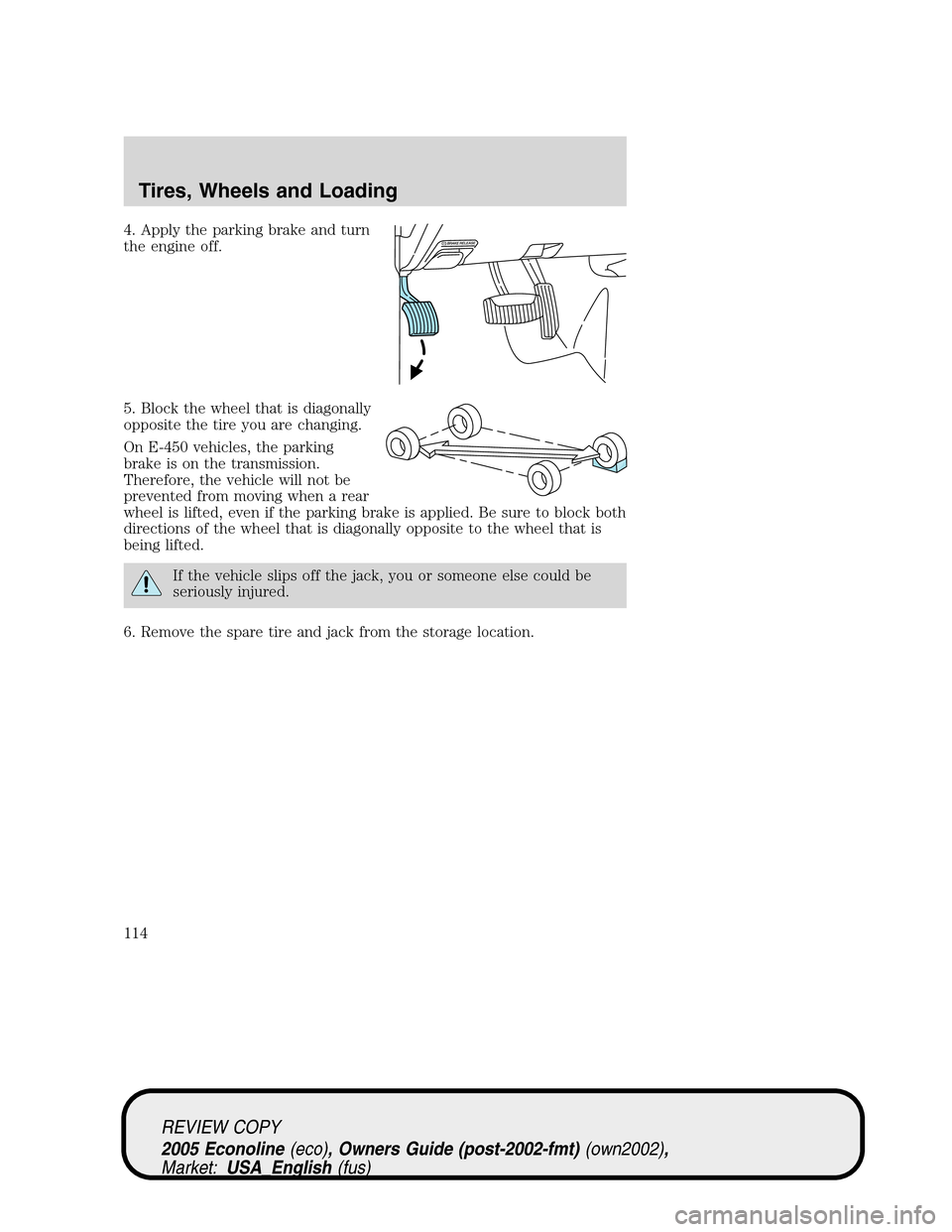FORD E SERIES 2005 4.G Owners Manual 4. Apply the parking brake and turn
the engine off.
5. Block the wheel that is diagonally
opposite the tire you are changing.
On E-450 vehicles, the parking
brake is on the transmission.
Therefore, th FORD E SERIES 2005 4.G Owners Manual 4. Apply the parking brake and turn
the engine off.
5. Block the wheel that is diagonally
opposite the tire you are changing.
On E-450 vehicles, the parking
brake is on the transmission.
Therefore, th
