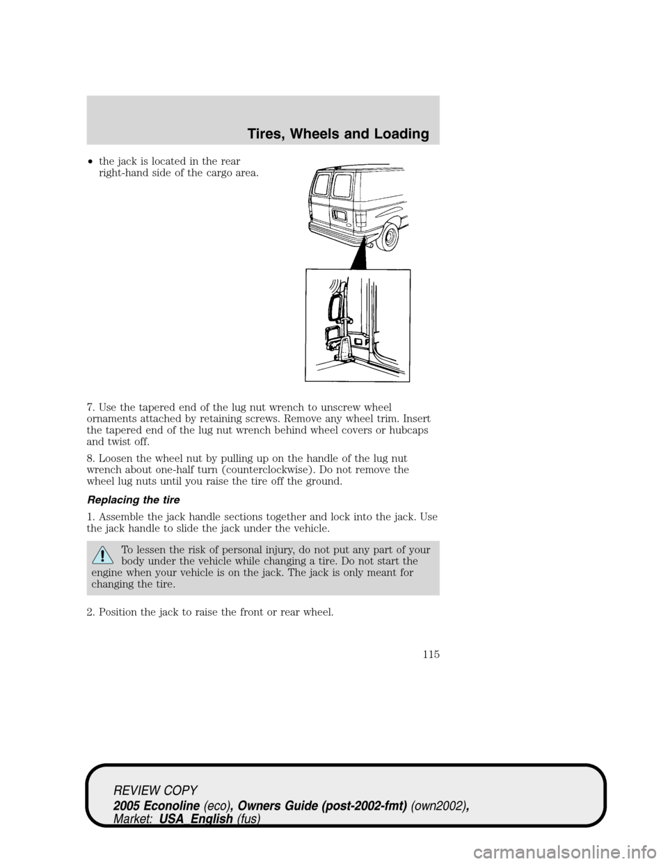 FORD E SERIES 2005 4.G Owners Manual •the jack is located in the rear
right-hand side of the cargo area.
7. Use the tapered end of the lug nut wrench to unscrew wheel
ornaments attached by retaining screws. Remove any wheel trim. Inser FORD E SERIES 2005 4.G Owners Manual •the jack is located in the rear
right-hand side of the cargo area.
7. Use the tapered end of the lug nut wrench to unscrew wheel
ornaments attached by retaining screws. Remove any wheel trim. Inser