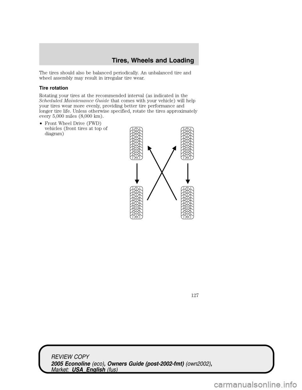 FORD E SERIES 2005 4.G Owners Manual The tires should also be balanced periodically. An unbalanced tire and
wheel assembly may result in irregular tire wear.
Tire rotation
Rotating your tires at the recommended interval (as indicated in FORD E SERIES 2005 4.G Owners Manual The tires should also be balanced periodically. An unbalanced tire and
wheel assembly may result in irregular tire wear.
Tire rotation
Rotating your tires at the recommended interval (as indicated in