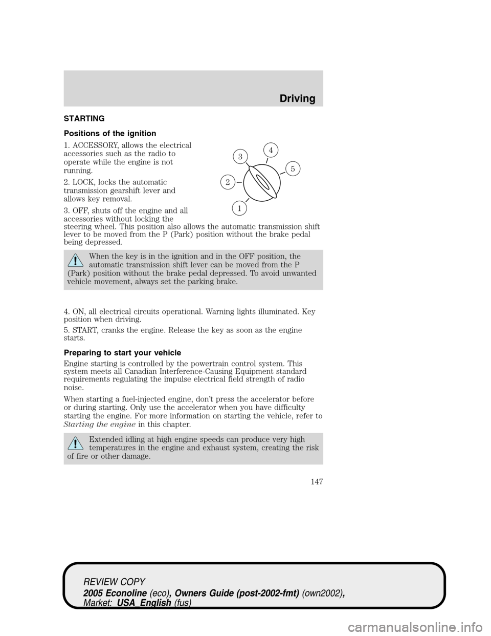 FORD E SERIES 2005 4.G Owners Manual STARTING
Positions of the ignition
1. ACCESSORY, allows the electrical
accessories such as the radio to
operate while the engine is not
running.
2. LOCK, locks the automatic
transmission gearshift lev FORD E SERIES 2005 4.G Owners Manual STARTING
Positions of the ignition
1. ACCESSORY, allows the electrical
accessories such as the radio to
operate while the engine is not
running.
2. LOCK, locks the automatic
transmission gearshift lev