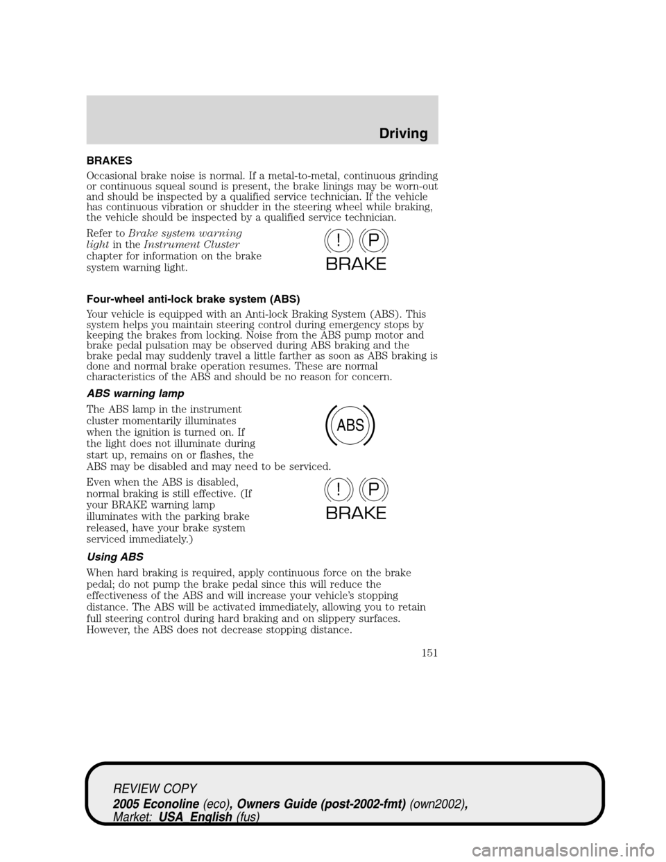 FORD E SERIES 2005 4.G Owners Manual BRAKES
Occasional brake noise is normal. If a metal-to-metal, continuous grinding
or continuous squeal sound is present, the brake linings may be worn-out
and should be inspected by a qualified servic FORD E SERIES 2005 4.G Owners Manual BRAKES
Occasional brake noise is normal. If a metal-to-metal, continuous grinding
or continuous squeal sound is present, the brake linings may be worn-out
and should be inspected by a qualified servic