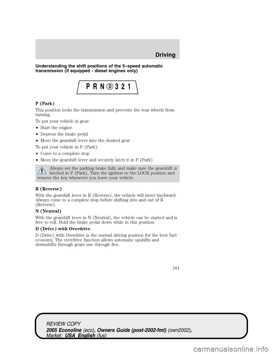 FORD E SERIES 2005 4.G Owners Manual Understanding the shift positions of the 5–speed automatic
transmission (if equipped - diesel engines only)
P (Park)
This position locks the transmission and prevents the rear wheels from
turning.
T FORD E SERIES 2005 4.G Owners Manual Understanding the shift positions of the 5–speed automatic
transmission (if equipped - diesel engines only)
P (Park)
This position locks the transmission and prevents the rear wheels from
turning.
T