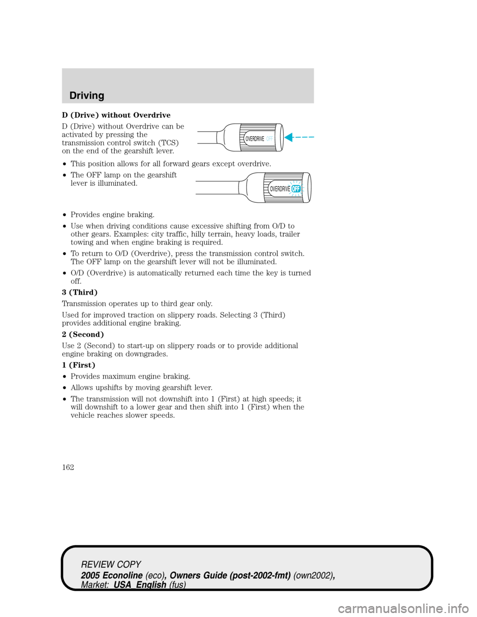 FORD E SERIES 2005 4.G Owners Manual D (Drive) without Overdrive
D (Drive) without Overdrive can be
activated by pressing the
transmission control switch (TCS)
on the end of the gearshift lever.
•This position allows for all forward ge FORD E SERIES 2005 4.G Owners Manual D (Drive) without Overdrive
D (Drive) without Overdrive can be
activated by pressing the
transmission control switch (TCS)
on the end of the gearshift lever.
•This position allows for all forward ge