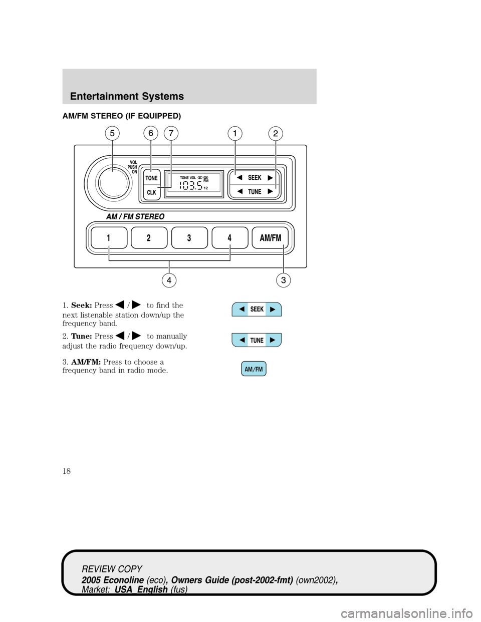 FORD E SERIES 2005 4.G Owners Manual AM/FM STEREO (IF EQUIPPED)
1.Seek:Press
/to find the
next listenable station down/up the
frequency band.
2.Tune:Press
/to manually
adjust the radio frequency down/up.
3.AM/FM:Press to choose a
frequen FORD E SERIES 2005 4.G Owners Manual AM/FM STEREO (IF EQUIPPED)
1.Seek:Press
/to find the
next listenable station down/up the
frequency band.
2.Tune:Press
/to manually
adjust the radio frequency down/up.
3.AM/FM:Press to choose a
frequen