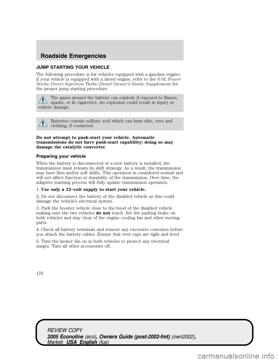 FORD E SERIES 2005 4.G Owners Manual JUMP STARTING YOUR VEHICLE
The following procedure is for vehicles equipped with a gasoline engine;
if your vehicle is equipped with a diesel engine, refer to the6.0L Power
Stroke Direct Injection Tur FORD E SERIES 2005 4.G Owners Manual JUMP STARTING YOUR VEHICLE
The following procedure is for vehicles equipped with a gasoline engine;
if your vehicle is equipped with a diesel engine, refer to the6.0L Power
Stroke Direct Injection Tur