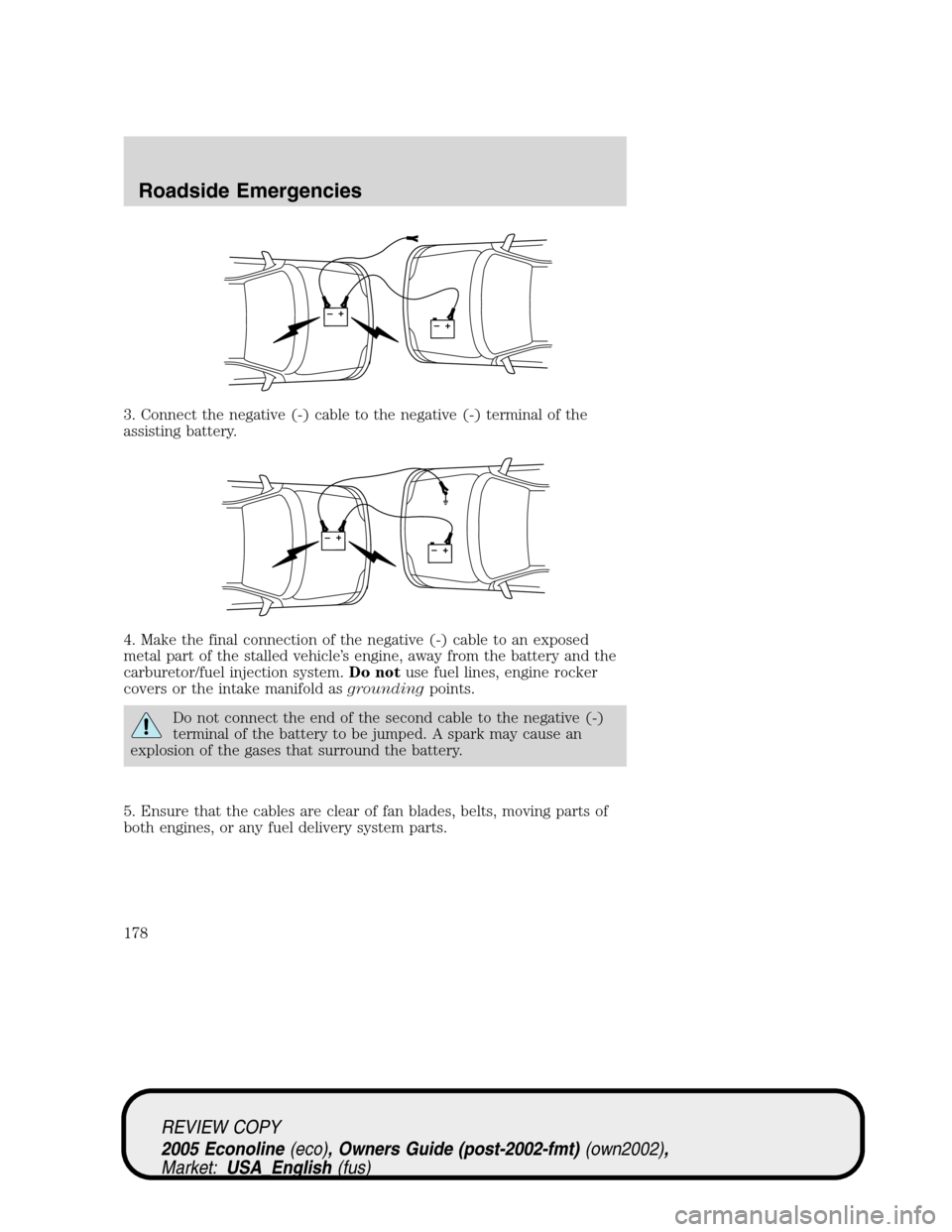 FORD E SERIES 2005 4.G Owners Manual 3. Connect the negative (-) cable to the negative (-) terminal of the
assisting battery.
4. Make the final connection of the negative (-) cable to an exposed
metal part of the stalled vehicle’s engi FORD E SERIES 2005 4.G Owners Manual 3. Connect the negative (-) cable to the negative (-) terminal of the
assisting battery.
4. Make the final connection of the negative (-) cable to an exposed
metal part of the stalled vehicle’s engi