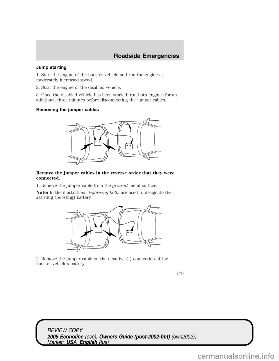 FORD E SERIES 2005 4.G Owners Manual Jump starting
1. Start the engine of the booster vehicle and run the engine at
moderately increased speed.
2. Start the engine of the disabled vehicle.
3. Once the disabled vehicle has been started, r FORD E SERIES 2005 4.G Owners Manual Jump starting
1. Start the engine of the booster vehicle and run the engine at
moderately increased speed.
2. Start the engine of the disabled vehicle.
3. Once the disabled vehicle has been started, r